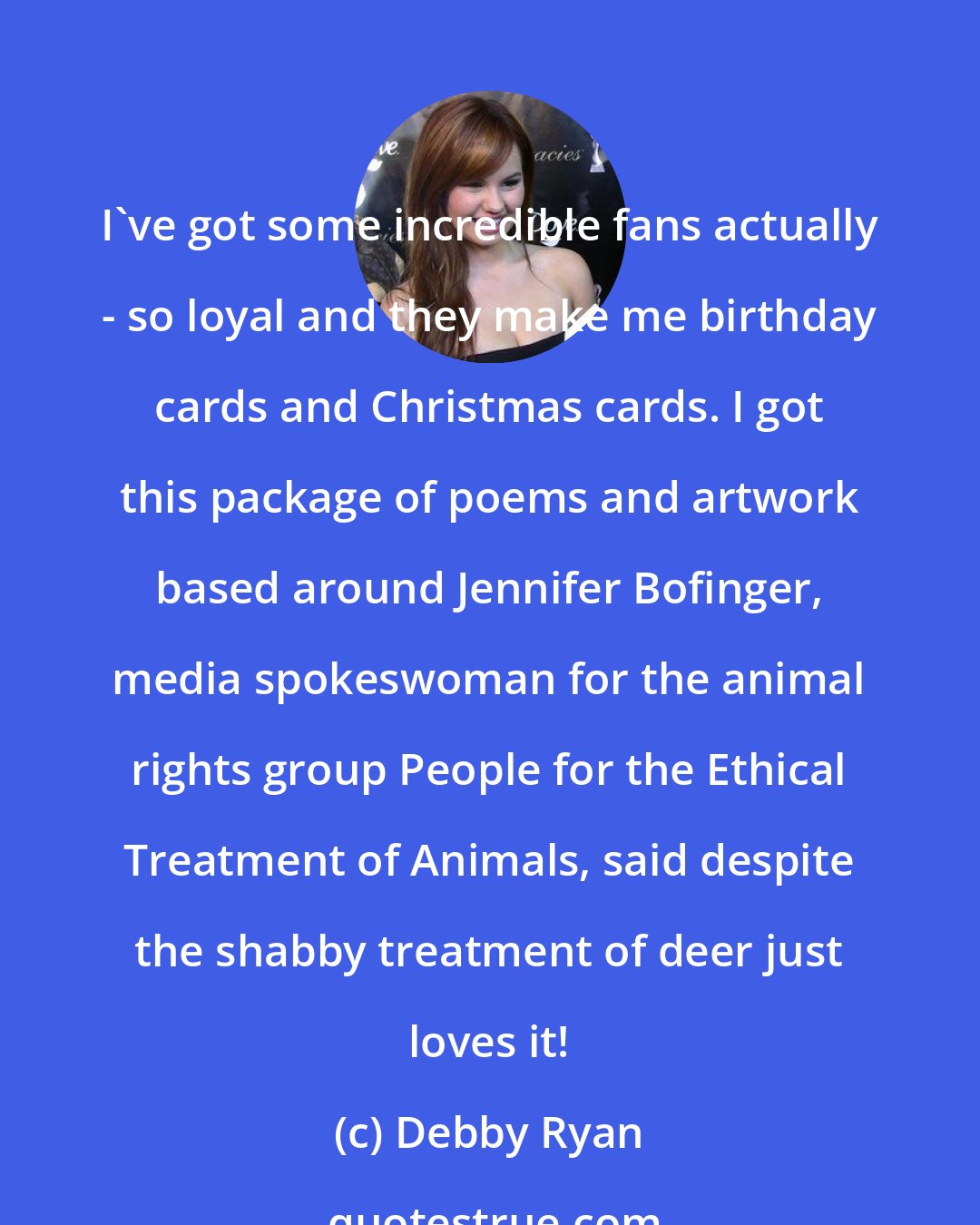 Debby Ryan: I've got some incredible fans actually - so loyal and they make me birthday cards and Christmas cards. I got this package of poems and artwork based around Jennifer Bofinger, media spokeswoman for the animal rights group People for the Ethical Treatment of Animals, said despite the shabby treatment of deer just loves it!