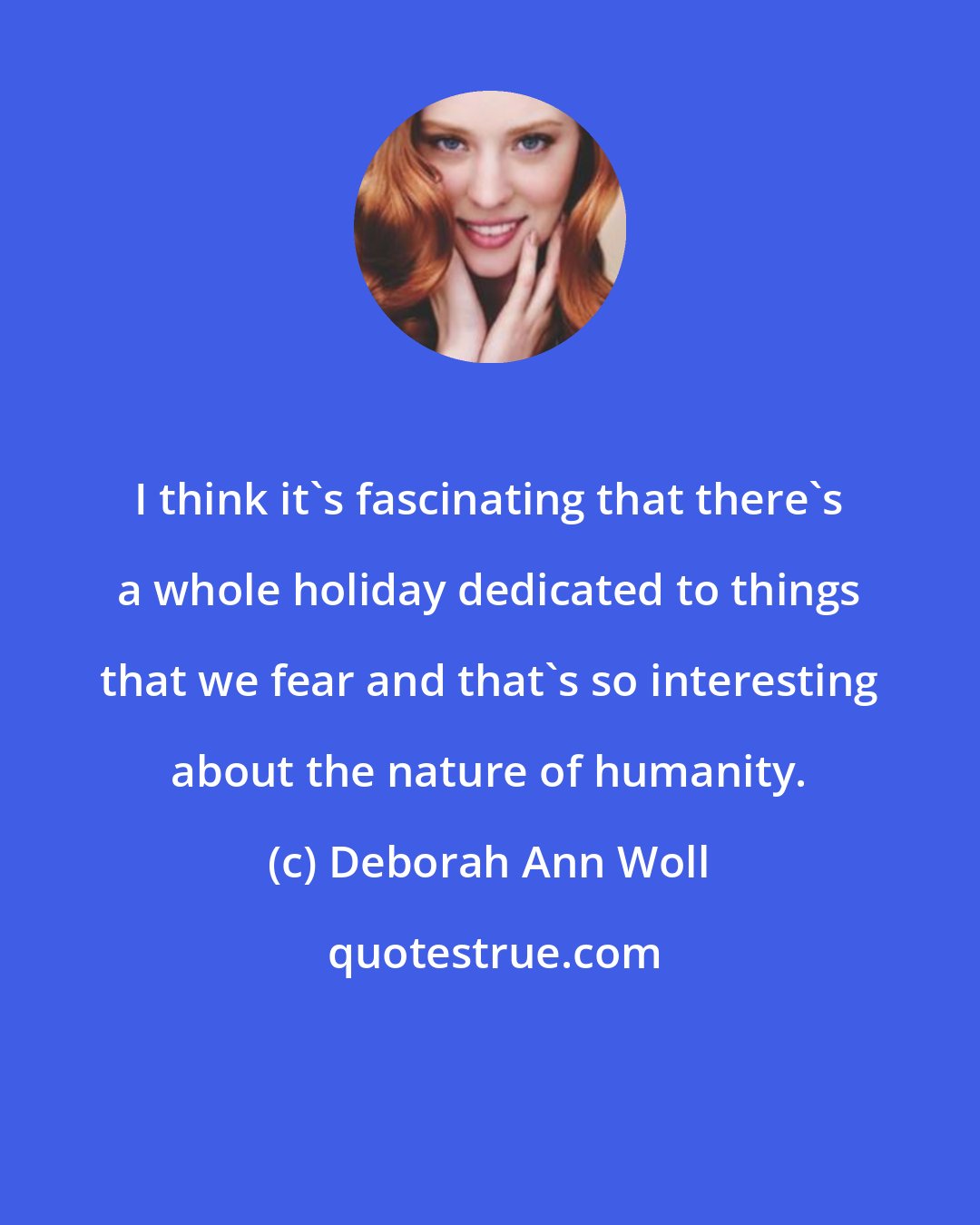 Deborah Ann Woll: I think it's fascinating that there's a whole holiday dedicated to things that we fear and that's so interesting about the nature of humanity.