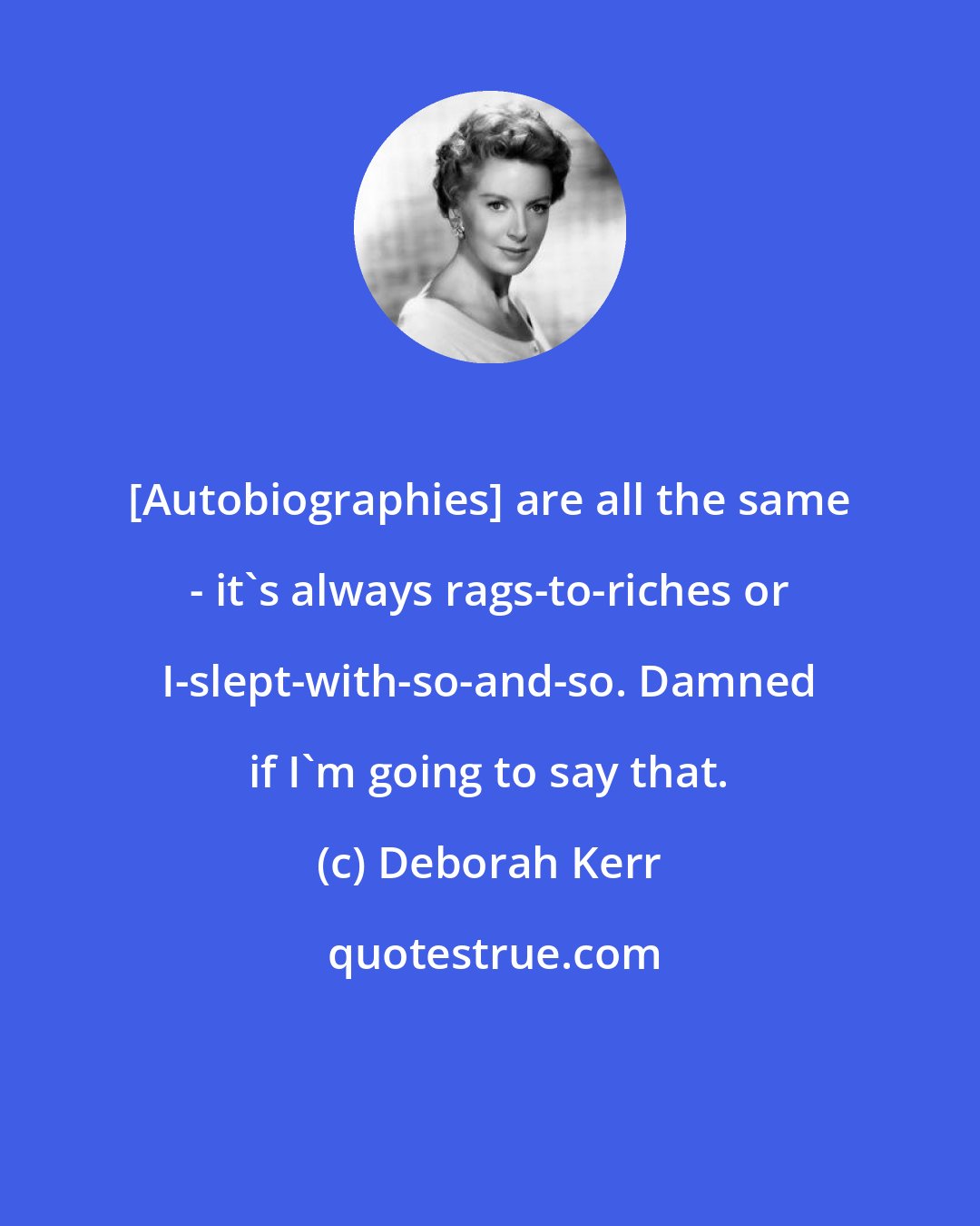 Deborah Kerr: [Autobiographies] are all the same - it's always rags-to-riches or I-slept-with-so-and-so. Damned if I'm going to say that.