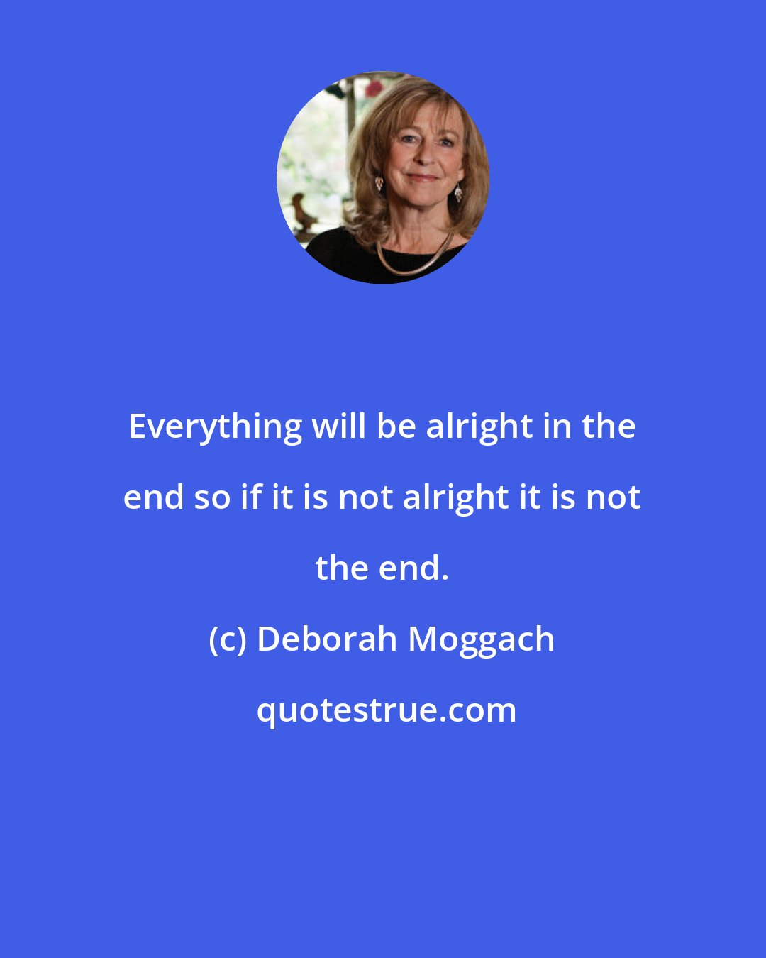 Deborah Moggach: Everything will be alright in the end so if it is not alright it is not the end.