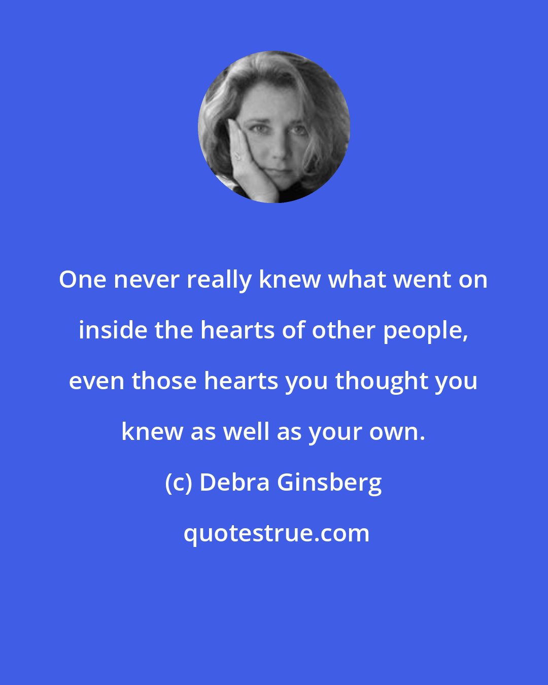 Debra Ginsberg: One never really knew what went on inside the hearts of other people, even those hearts you thought you knew as well as your own.