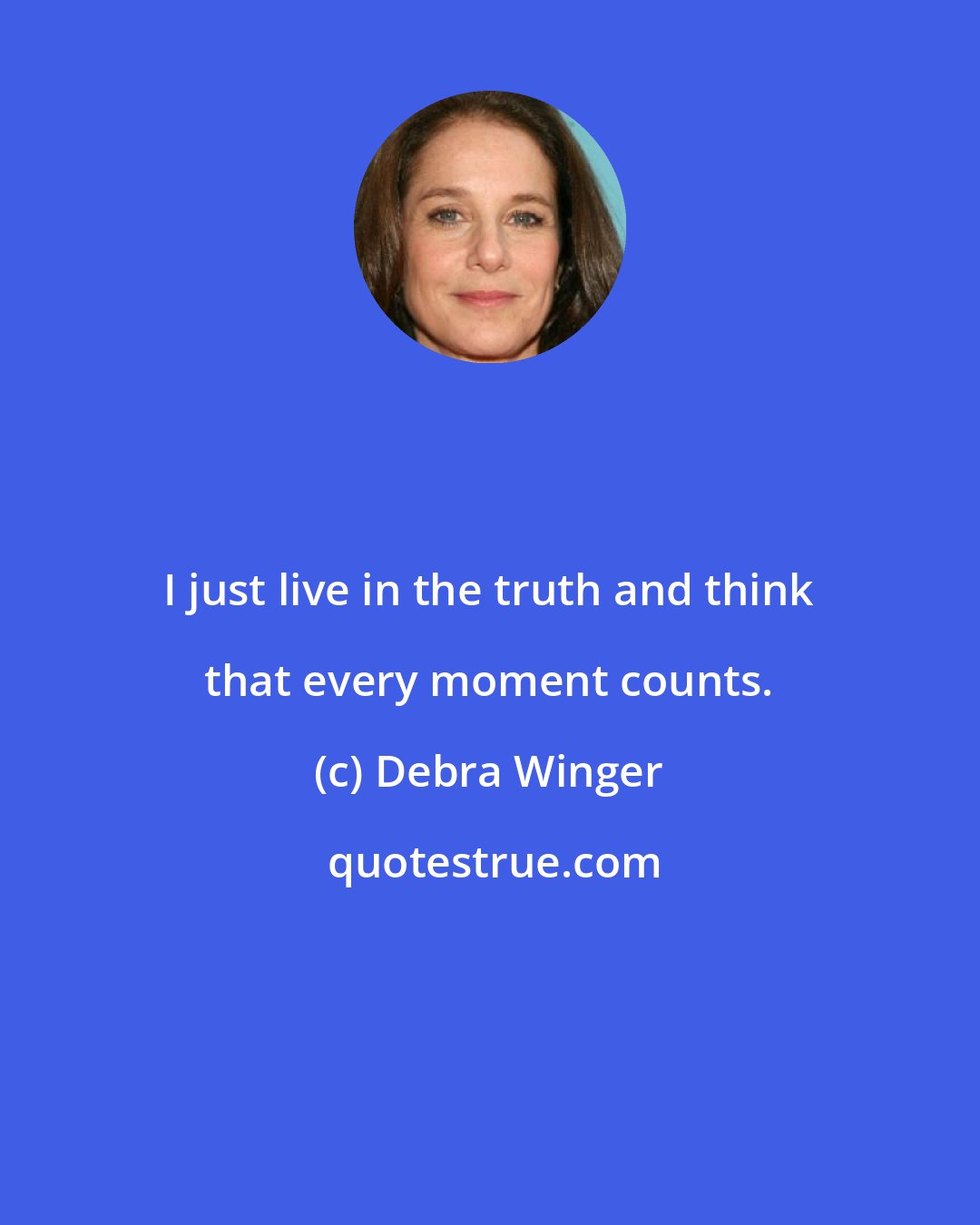 Debra Winger: I just live in the truth and think that every moment counts.