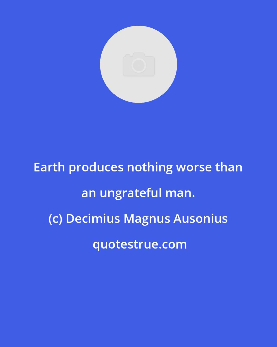 Decimius Magnus Ausonius: Earth produces nothing worse than an ungrateful man.