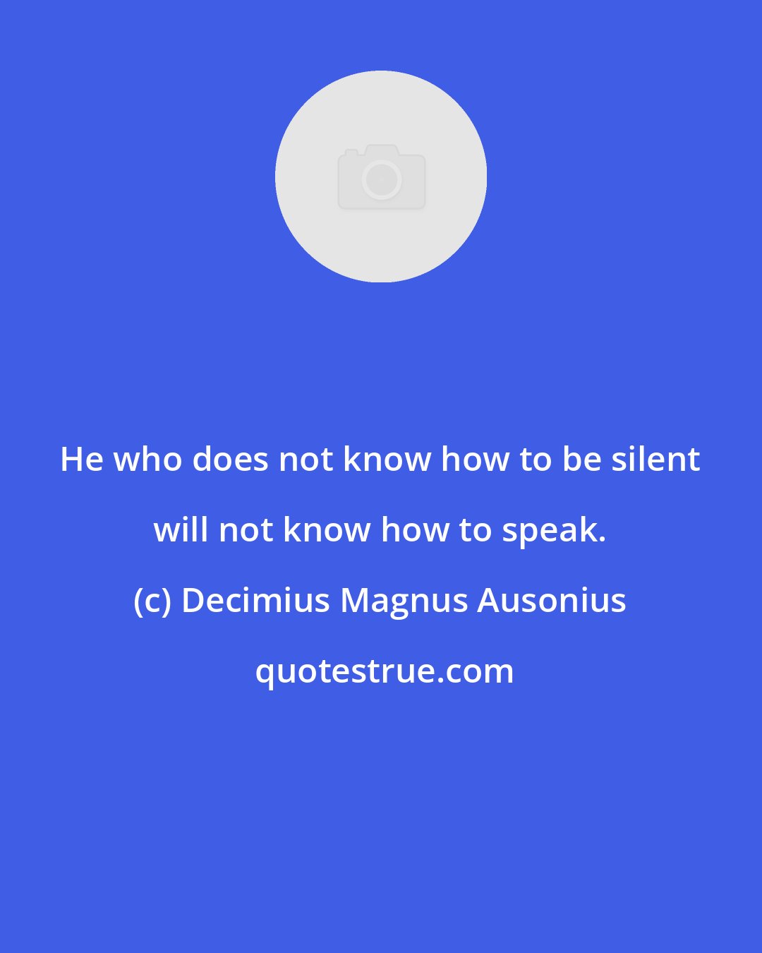 Decimius Magnus Ausonius: He who does not know how to be silent will not know how to speak.