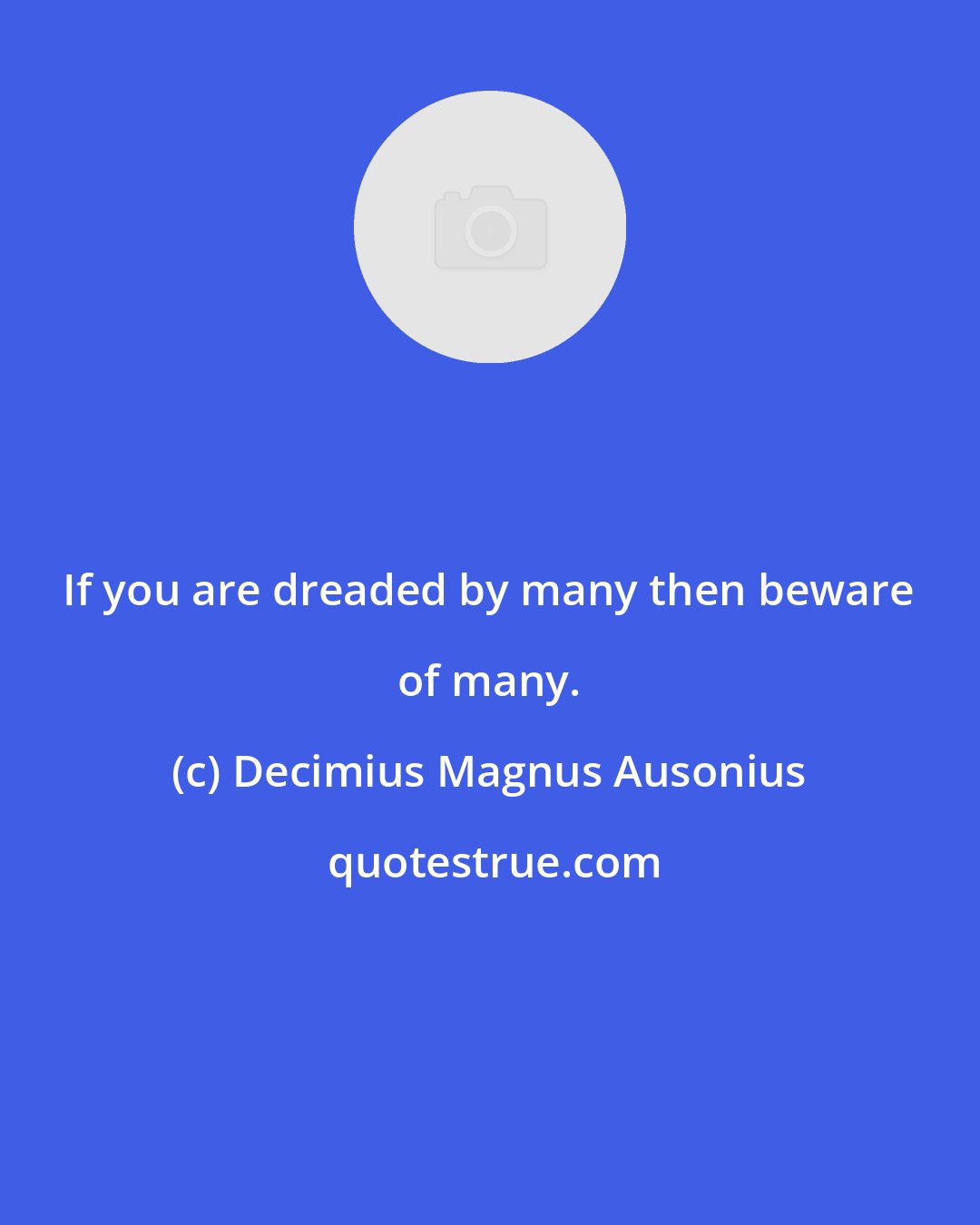 Decimius Magnus Ausonius: If you are dreaded by many then beware of many.