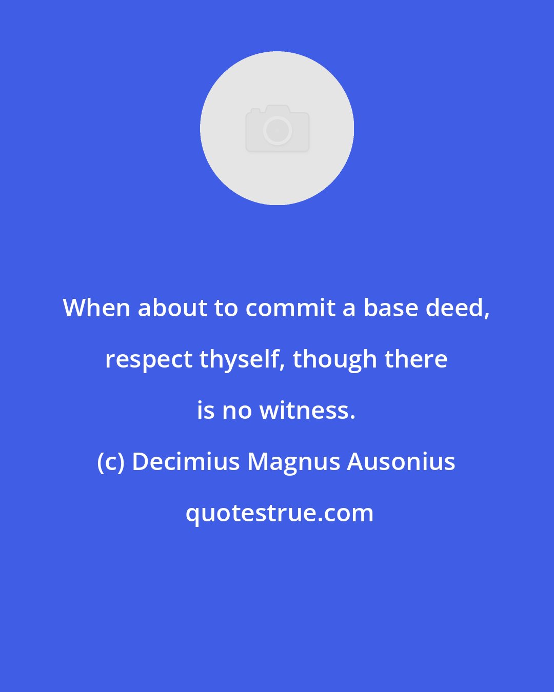 Decimius Magnus Ausonius: When about to commit a base deed, respect thyself, though there is no witness.