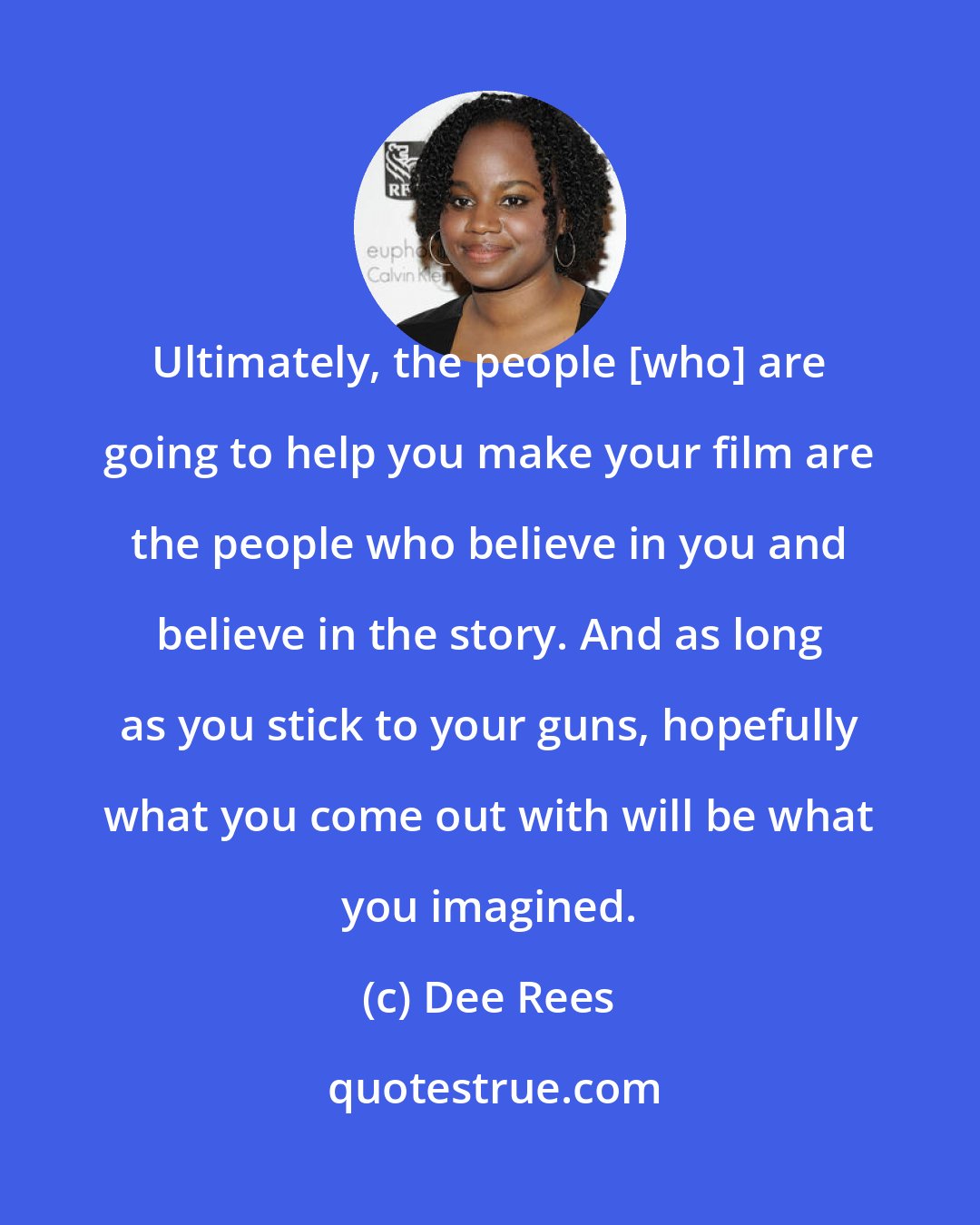 Dee Rees: Ultimately, the people [who] are going to help you make your film are the people who believe in you and believe in the story. And as long as you stick to your guns, hopefully what you come out with will be what you imagined.