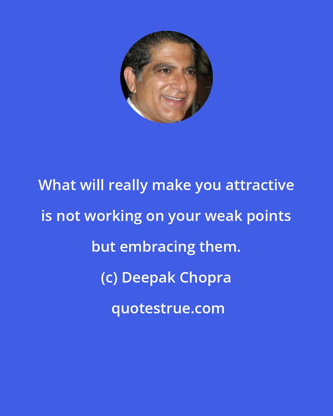 Deepak Chopra: What will really make you attractive is not working on your weak points but embracing them.