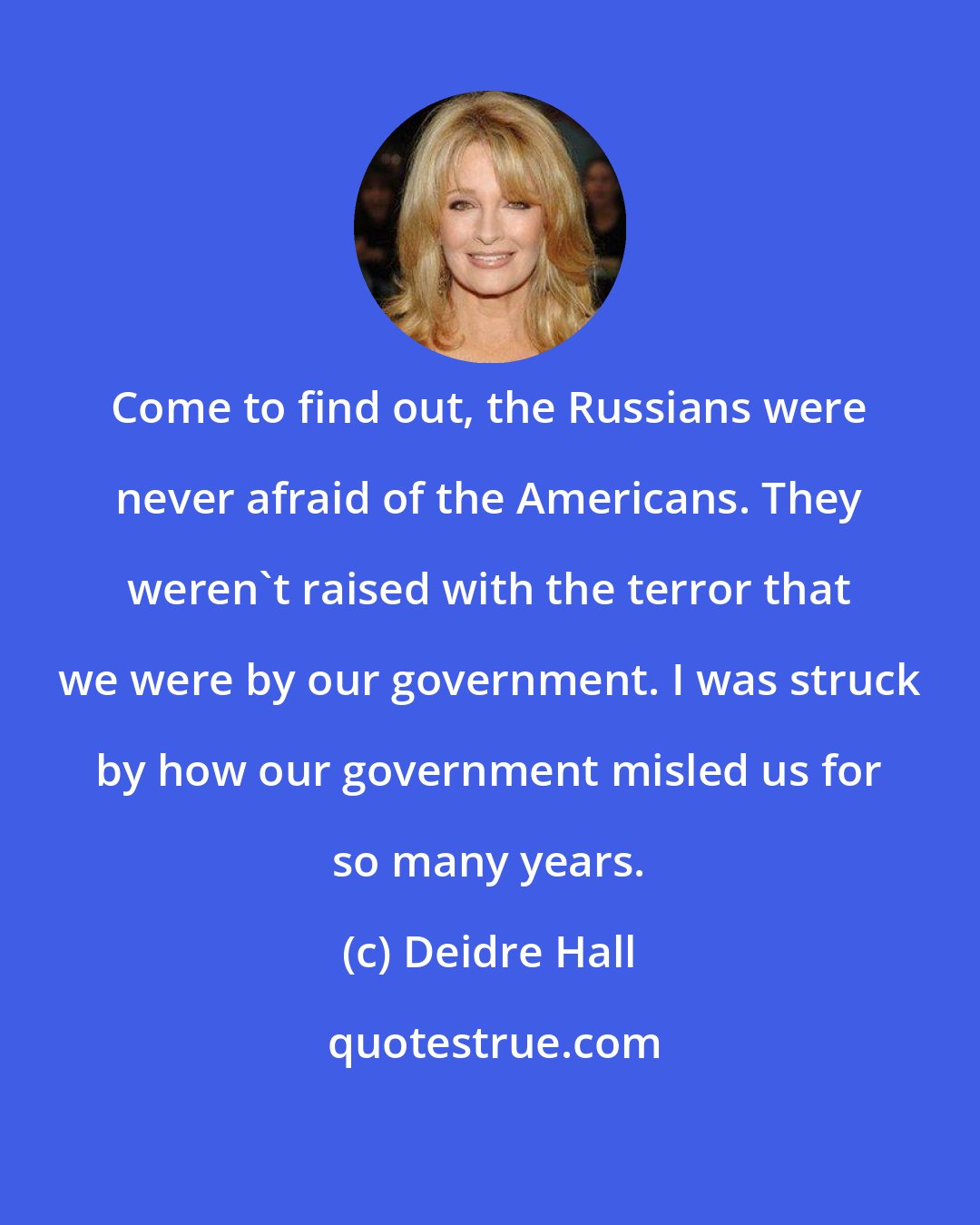 Deidre Hall: Come to find out, the Russians were never afraid of the Americans. They weren't raised with the terror that we were by our government. I was struck by how our government misled us for so many years.