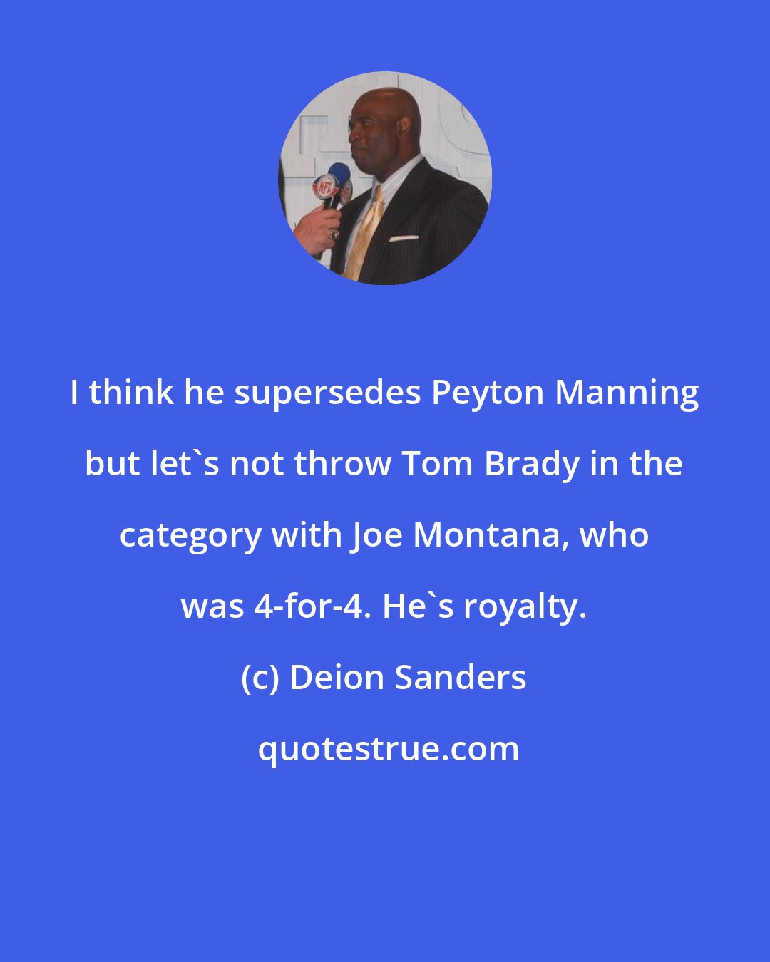 Deion Sanders: I think he supersedes Peyton Manning but let's not throw Tom Brady in the category with Joe Montana, who was 4-for-4. He's royalty.