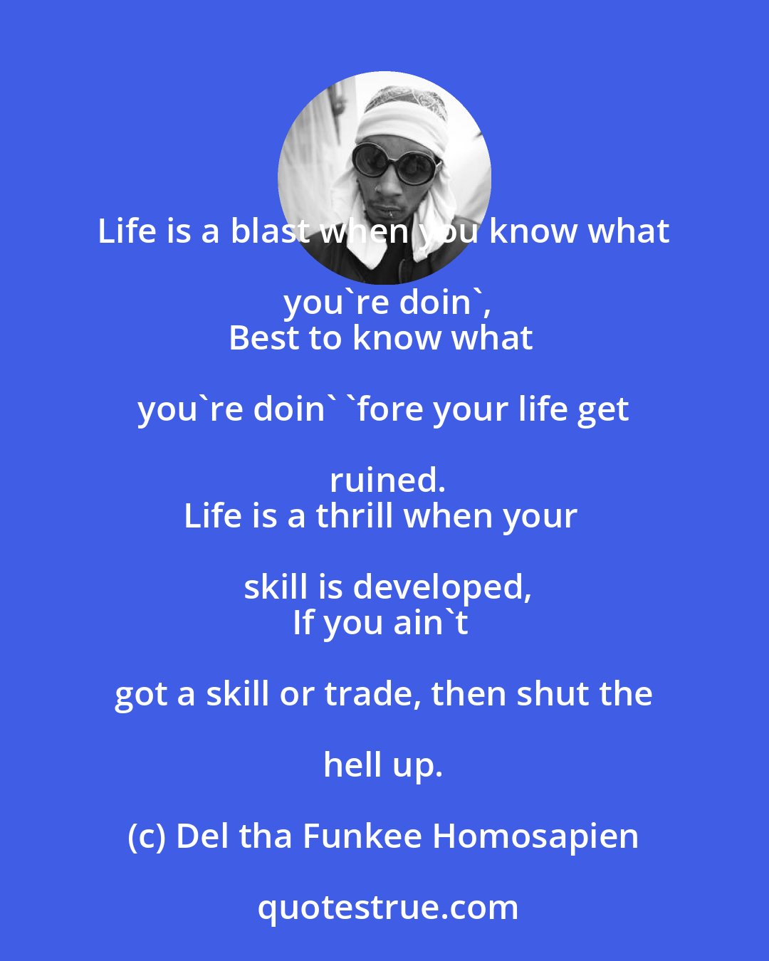 Del tha Funkee Homosapien: Life is a blast when you know what you're doin',
Best to know what you're doin' 'fore your life get ruined.
Life is a thrill when your skill is developed,
If you ain't got a skill or trade, then shut the hell up.
