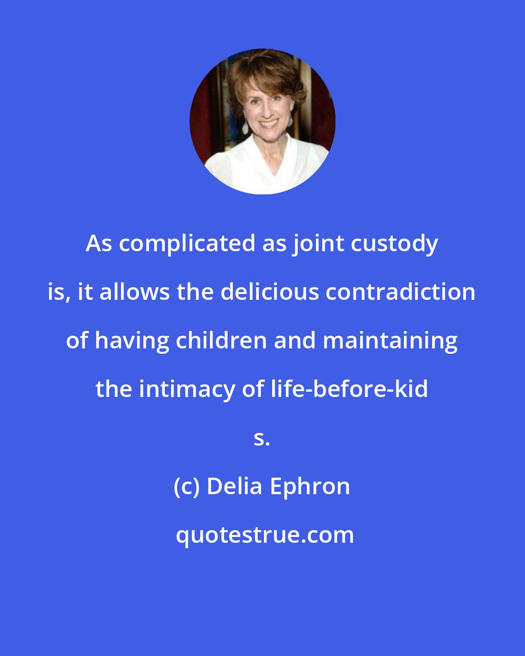 Delia Ephron: As complicated as joint custody is, it allows the delicious contradiction of having children and maintaining the intimacy of life-before-kid s.