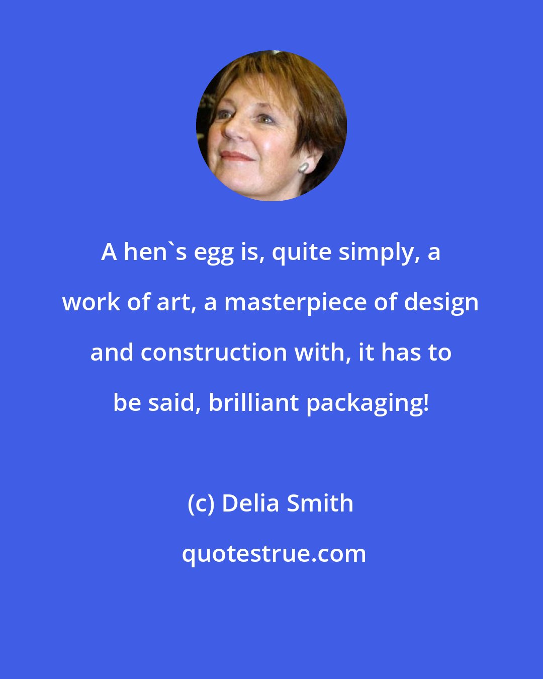 Delia Smith: A hen's egg is, quite simply, a work of art, a masterpiece of design and construction with, it has to be said, brilliant packaging!