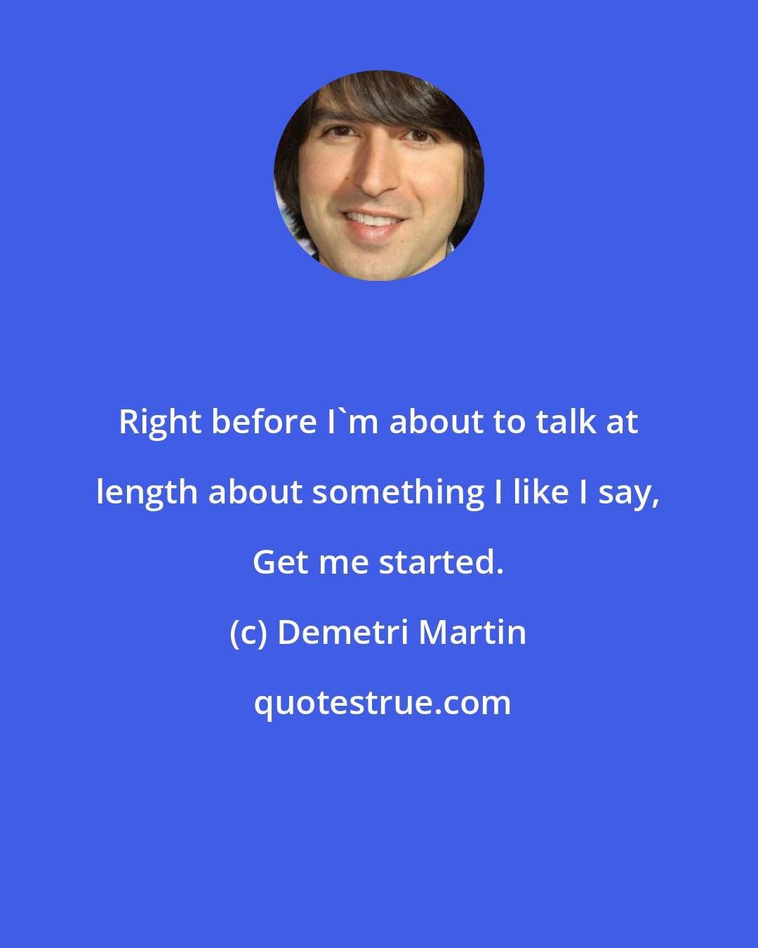 Demetri Martin: Right before I'm about to talk at length about something I like I say, Get me started.