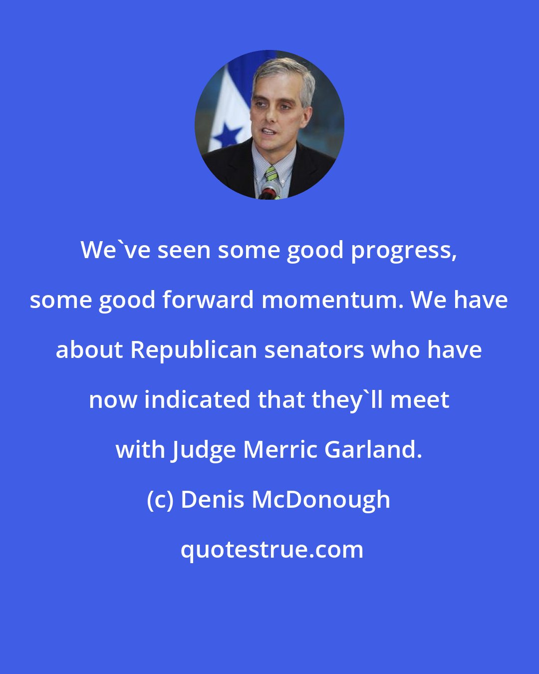 Denis McDonough: We've seen some good progress, some good forward momentum. We have about Republican senators who have now indicated that they'll meet with Judge Merric Garland.