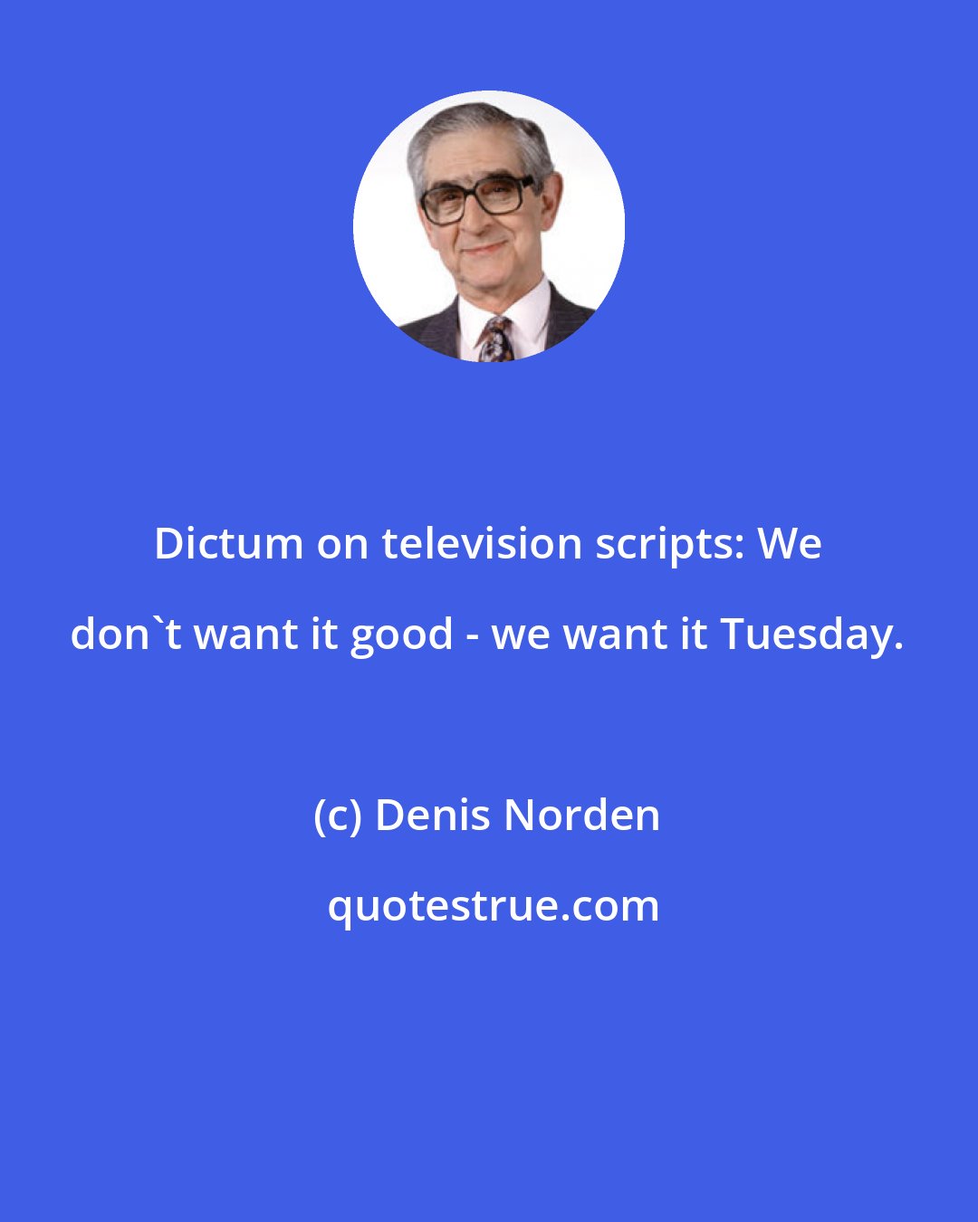 Denis Norden: Dictum on television scripts: We don't want it good - we want it Tuesday.