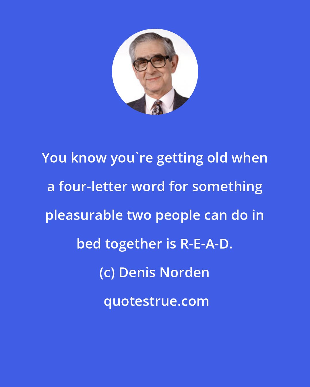 Denis Norden: You know you're getting old when a four-letter word for something pleasurable two people can do in bed together is R-E-A-D.