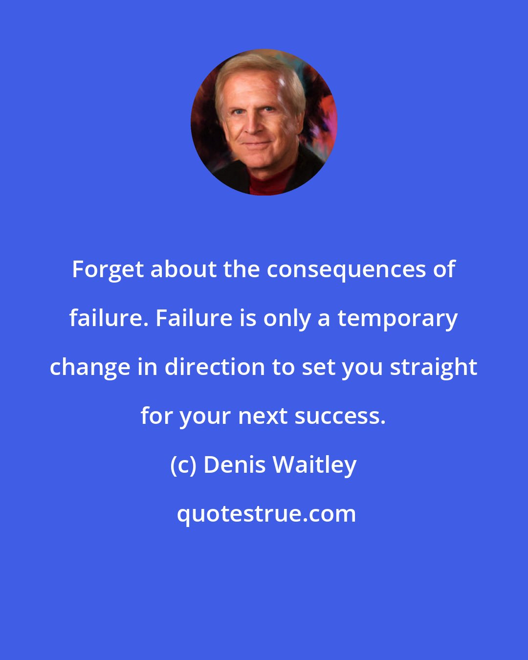 Denis Waitley: Forget about the consequences of failure. Failure is only a temporary change in direction to set you straight for your next success.