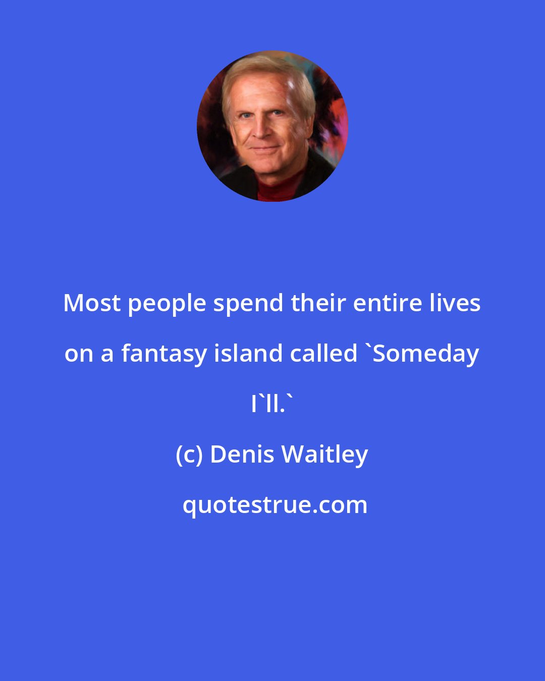 Denis Waitley: Most people spend their entire lives on a fantasy island called 'Someday I'll.'