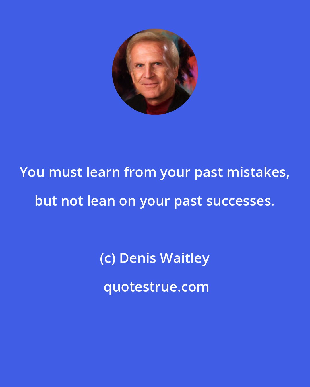 Denis Waitley: You must learn from your past mistakes, but not lean on your past successes.