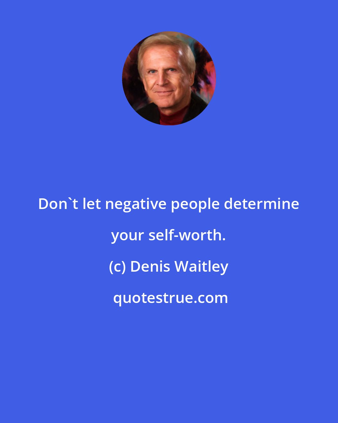 Denis Waitley: Don't let negative people determine your self-worth.