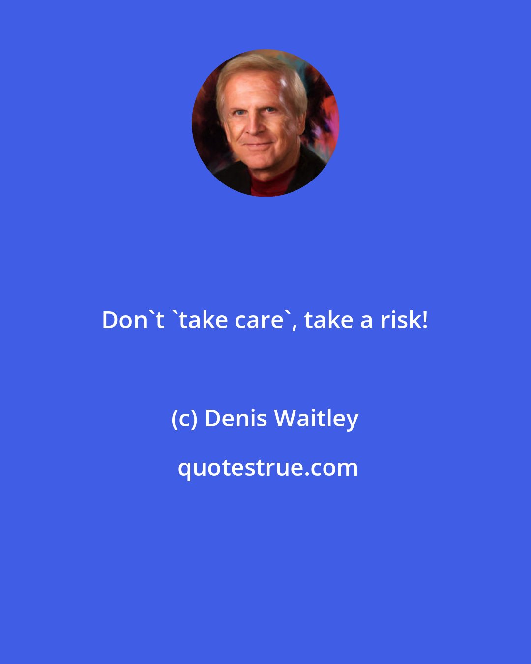 Denis Waitley: Don't 'take care', take a risk!