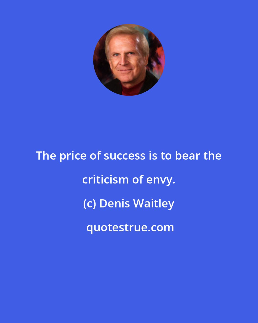Denis Waitley: The price of success is to bear the criticism of envy.