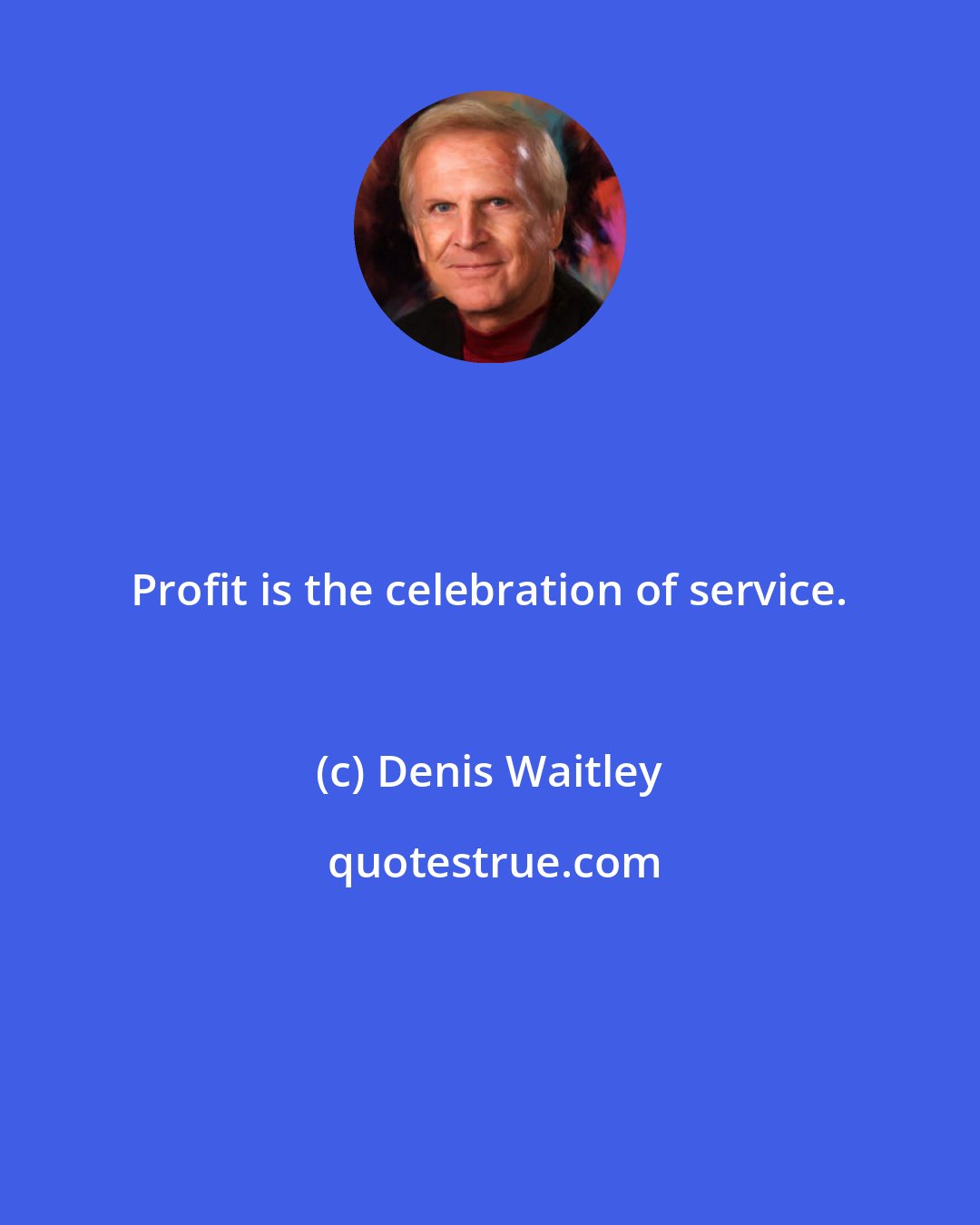 Denis Waitley: Profit is the celebration of service.