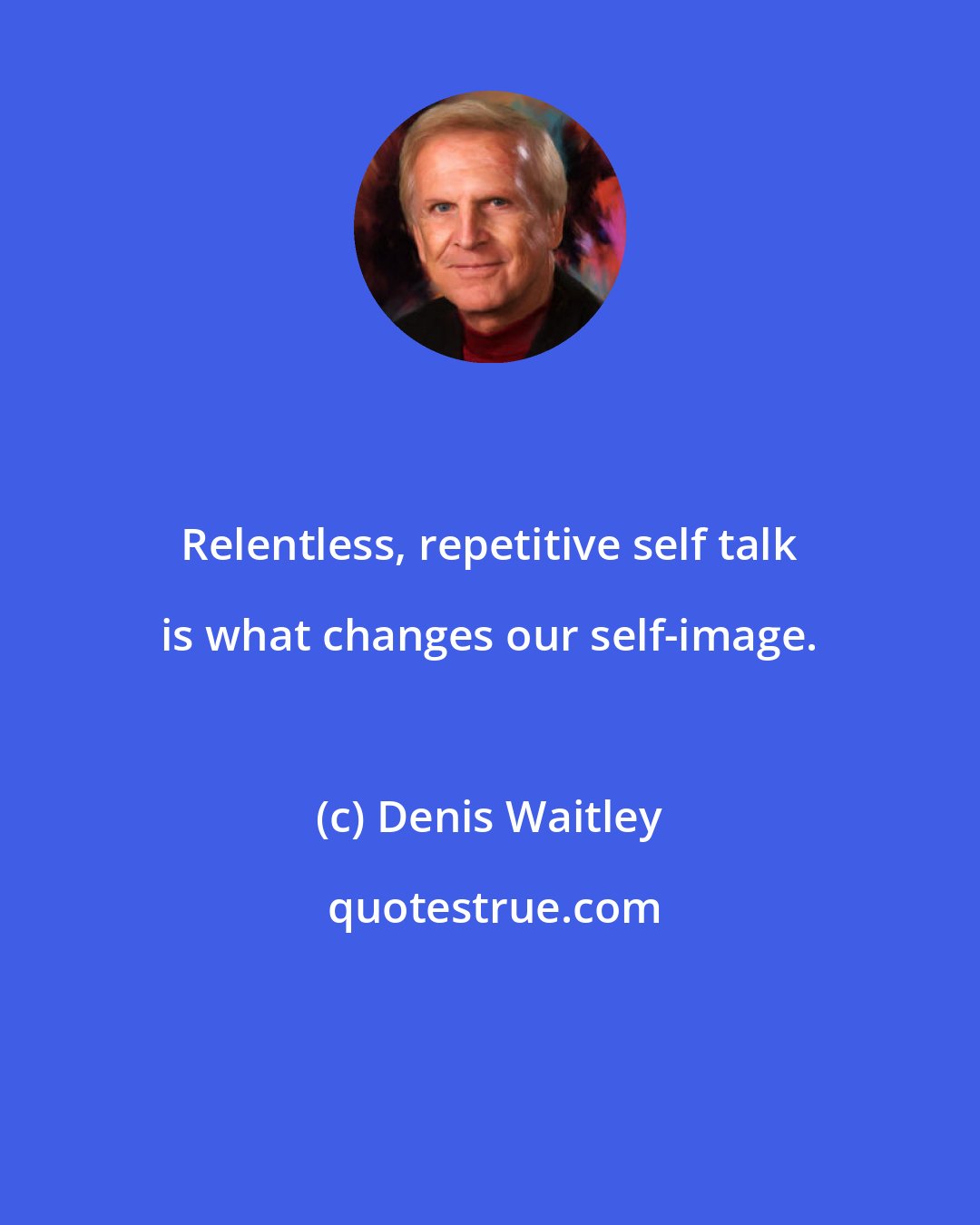 Denis Waitley: Relentless, repetitive self talk is what changes our self-image.