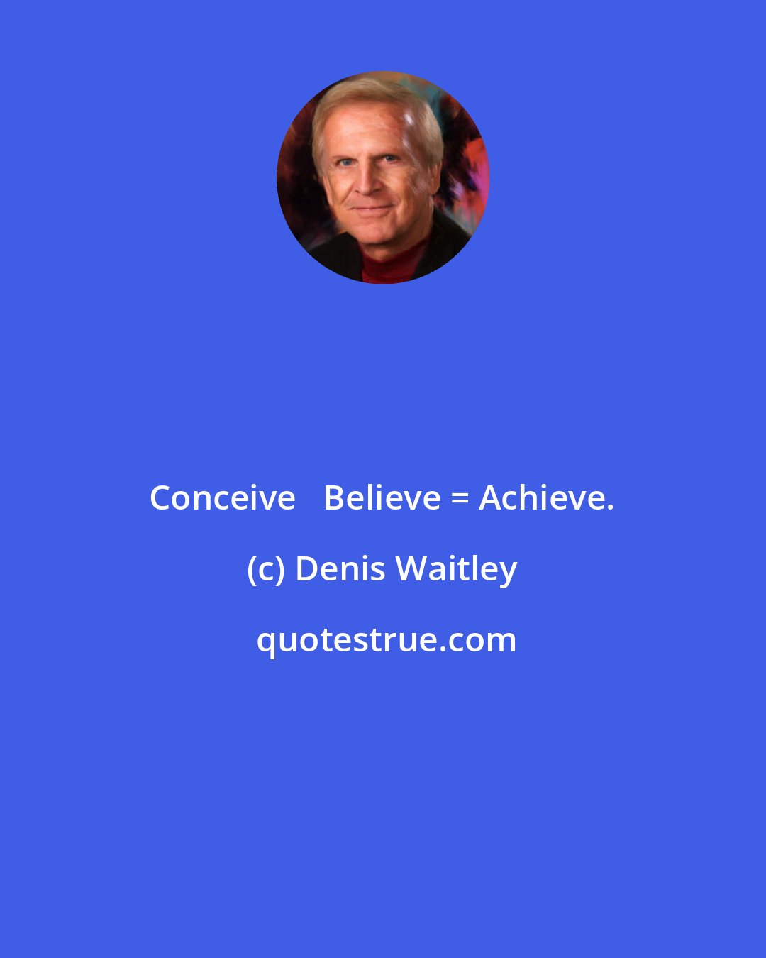 Denis Waitley: Conceive + Believe = Achieve.