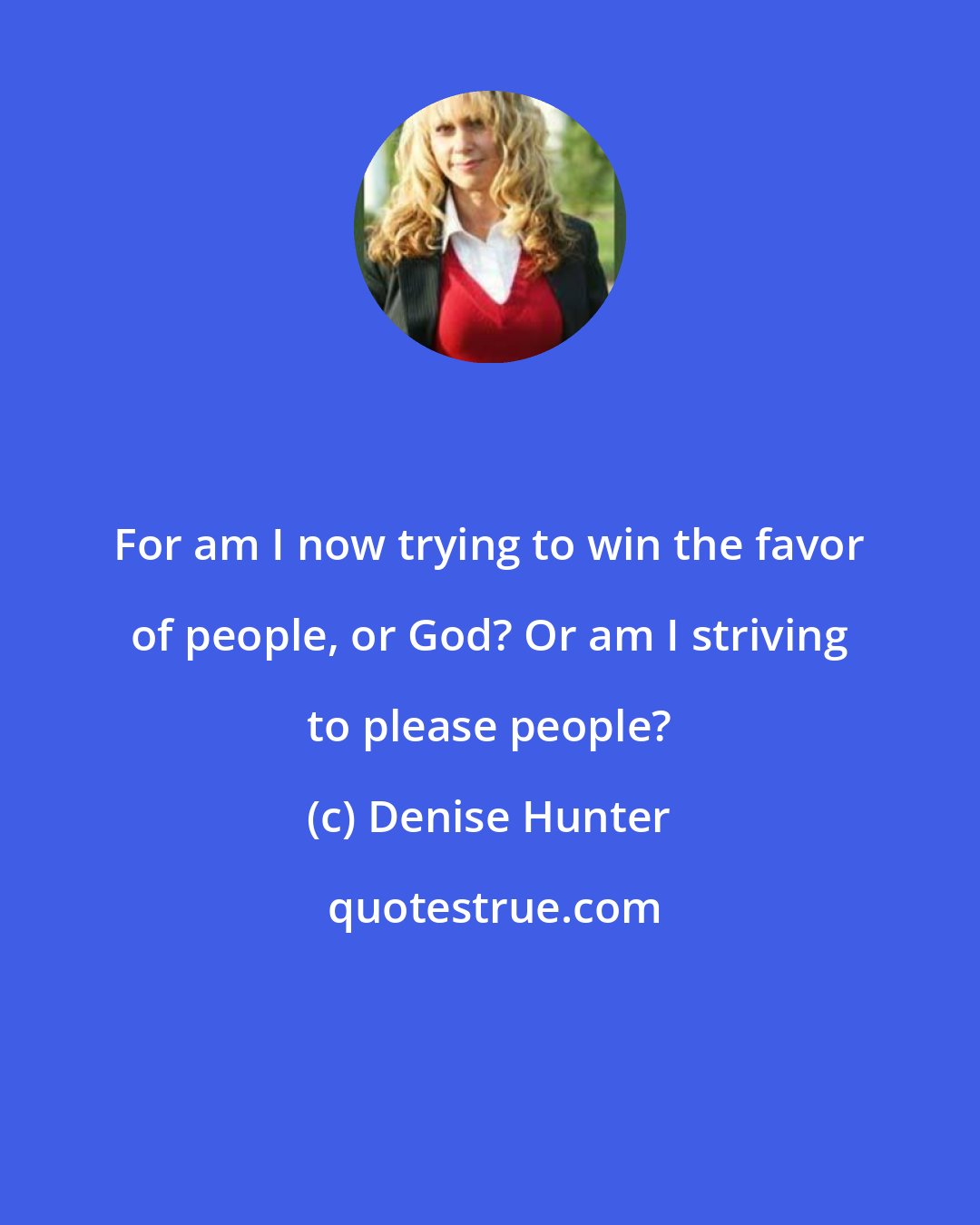Denise Hunter: For am I now trying to win the favor of people, or God? Or am I striving to please people?