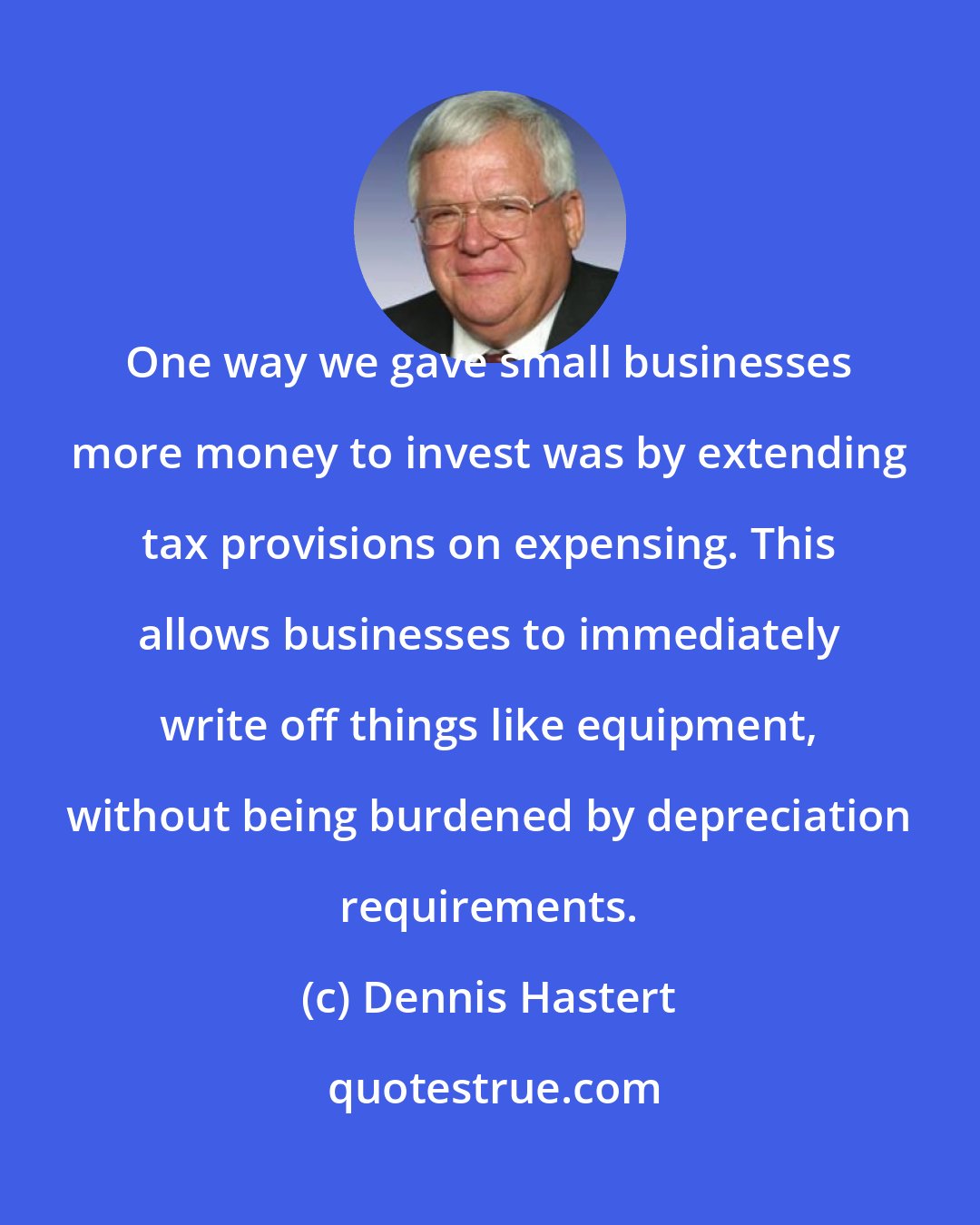 Dennis Hastert: One way we gave small businesses more money to invest was by extending tax provisions on expensing. This allows businesses to immediately write off things like equipment, without being burdened by depreciation requirements.