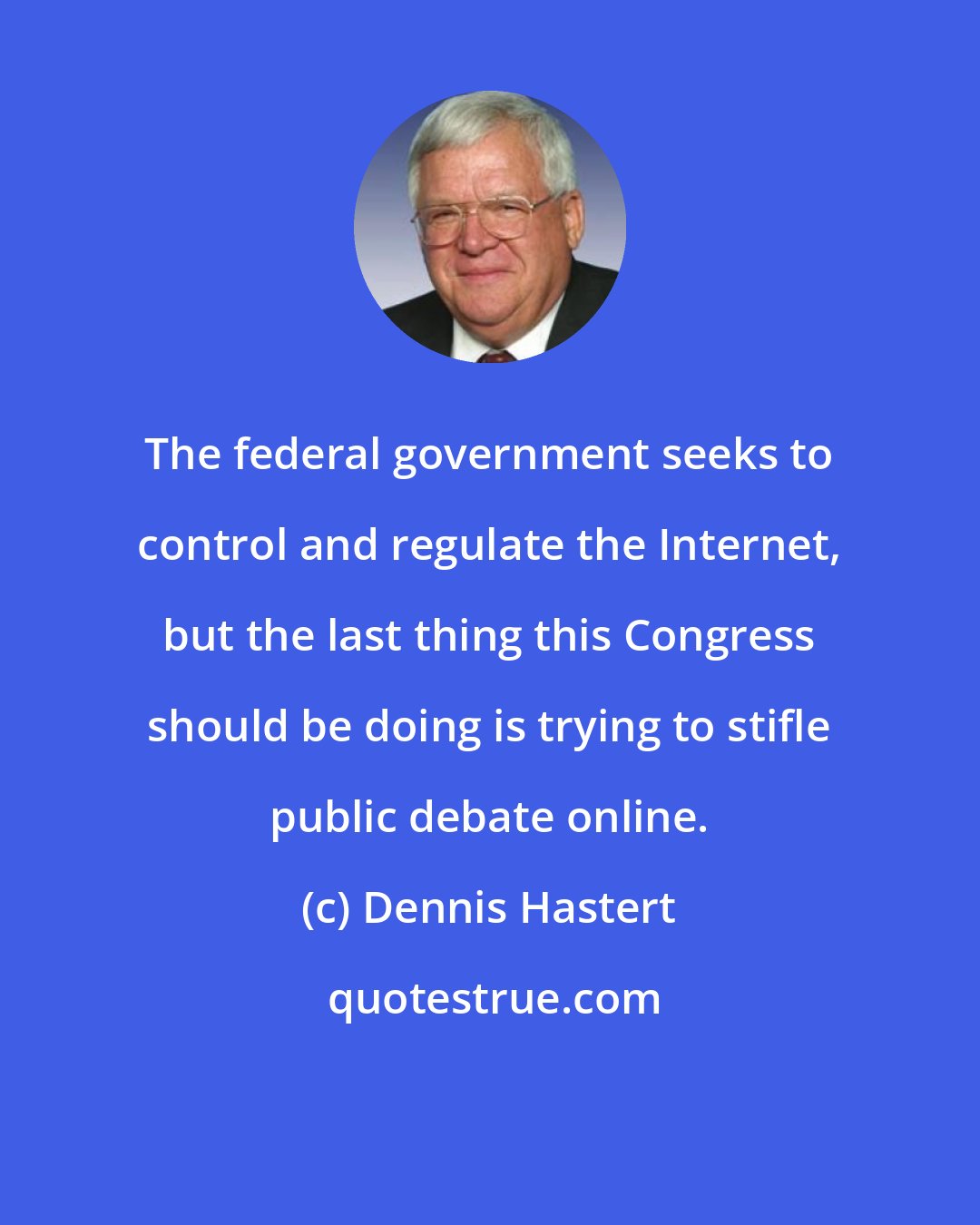 Dennis Hastert: The federal government seeks to control and regulate the Internet, but the last thing this Congress should be doing is trying to stifle public debate online.