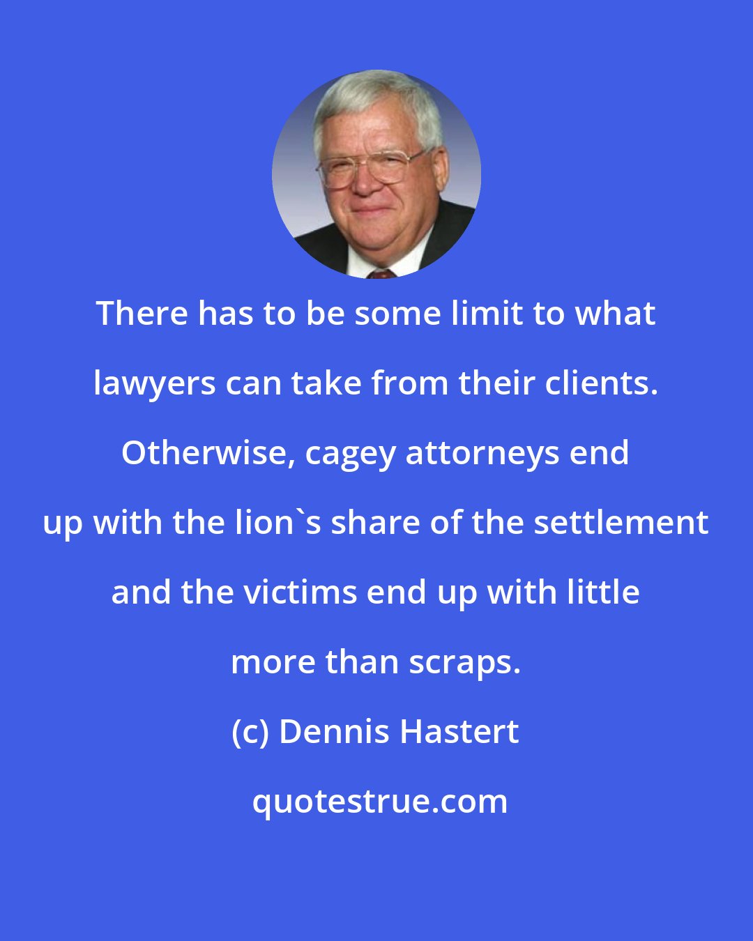 Dennis Hastert: There has to be some limit to what lawyers can take from their clients. Otherwise, cagey attorneys end up with the lion's share of the settlement and the victims end up with little more than scraps.