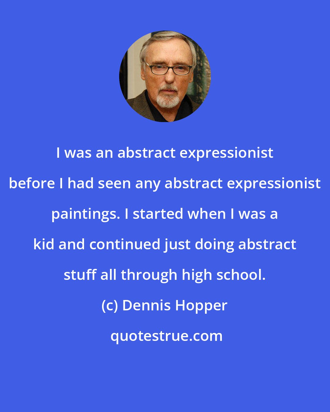 Dennis Hopper: I was an abstract expressionist before I had seen any abstract expressionist paintings. I started when I was a kid and continued just doing abstract stuff all through high school.