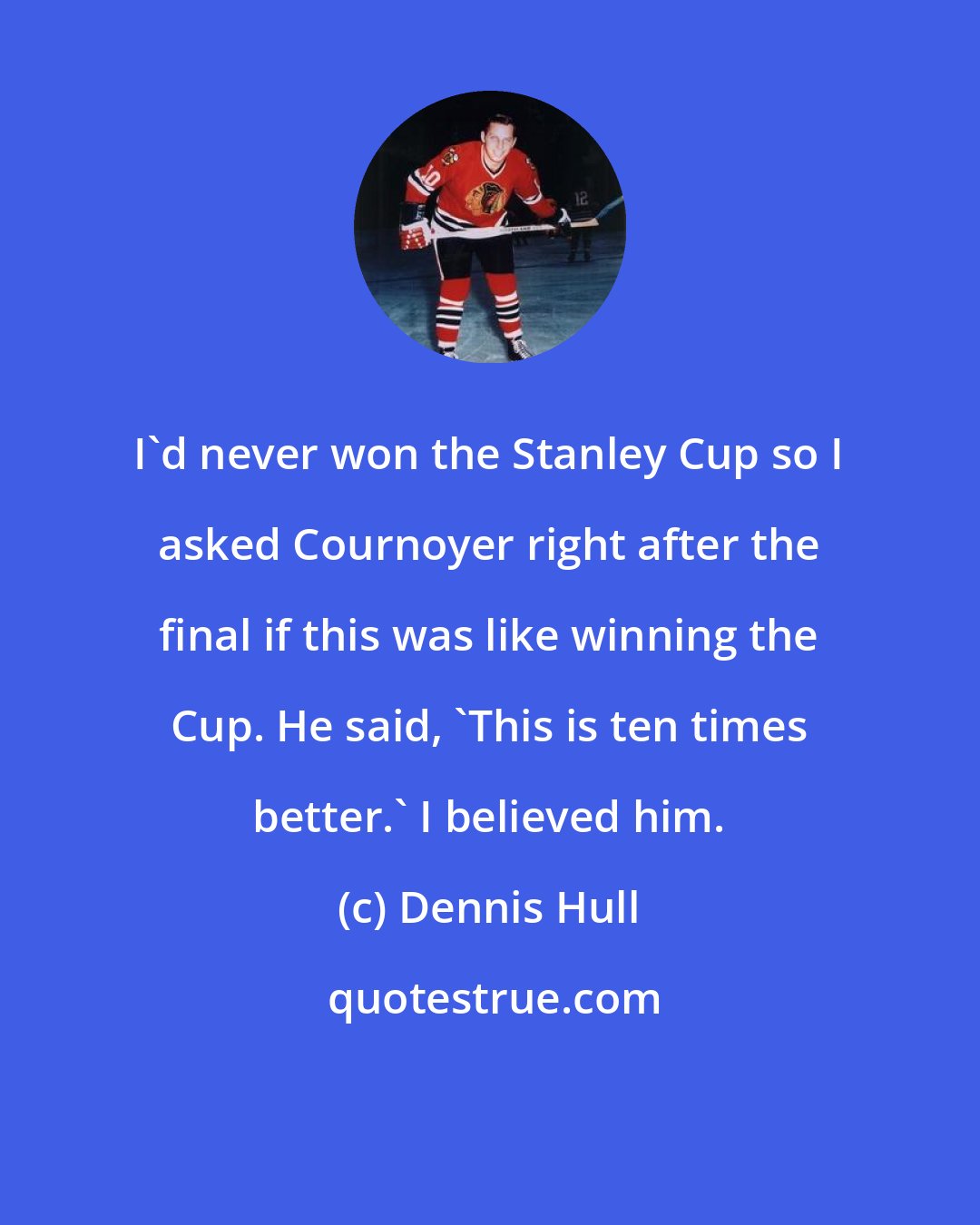 Dennis Hull: I'd never won the Stanley Cup so I asked Cournoyer right after the final if this was like winning the Cup. He said, 'This is ten times better.' I believed him.