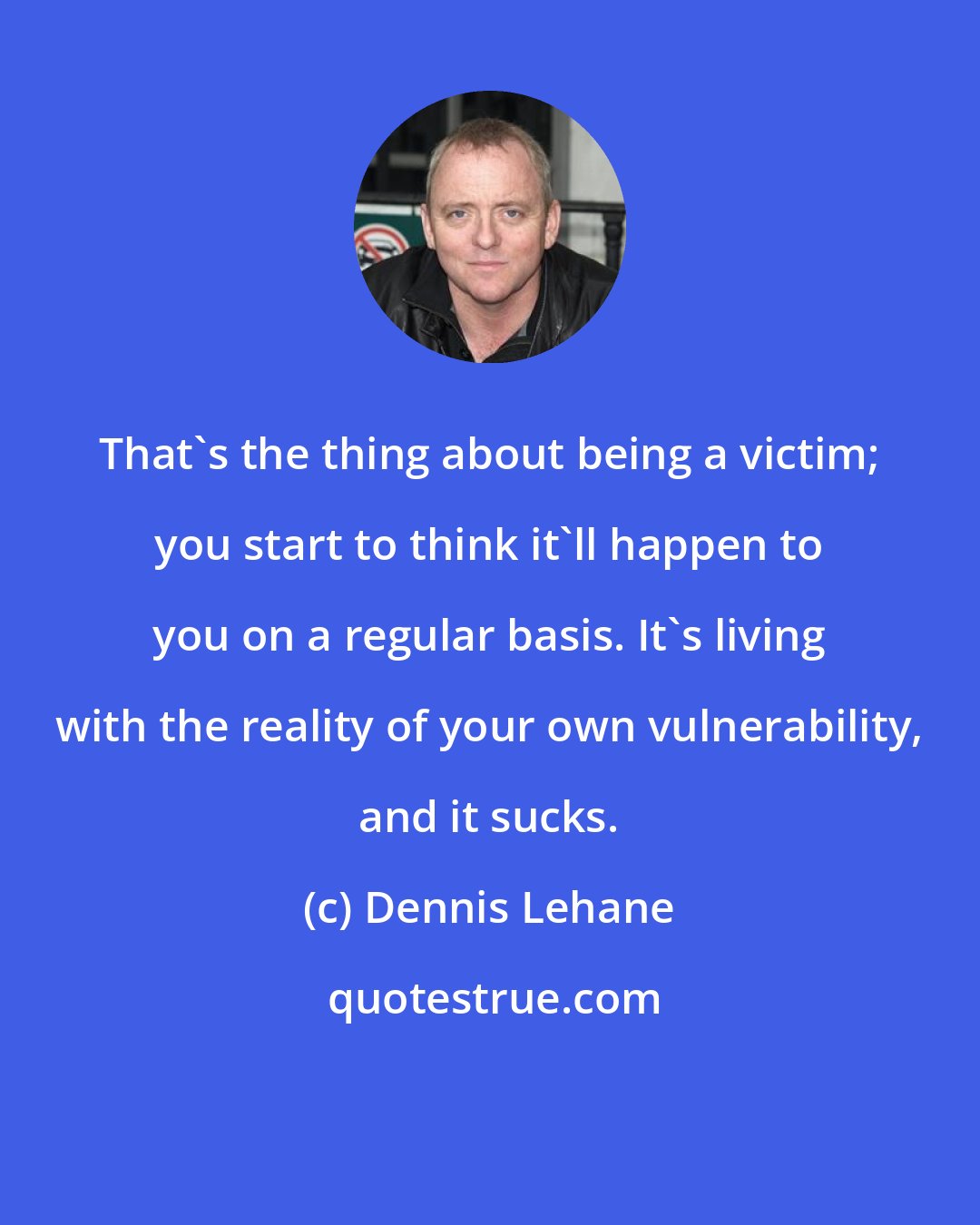 Dennis Lehane: That's the thing about being a victim; you start to think it'll happen to you on a regular basis. It's living with the reality of your own vulnerability, and it sucks.