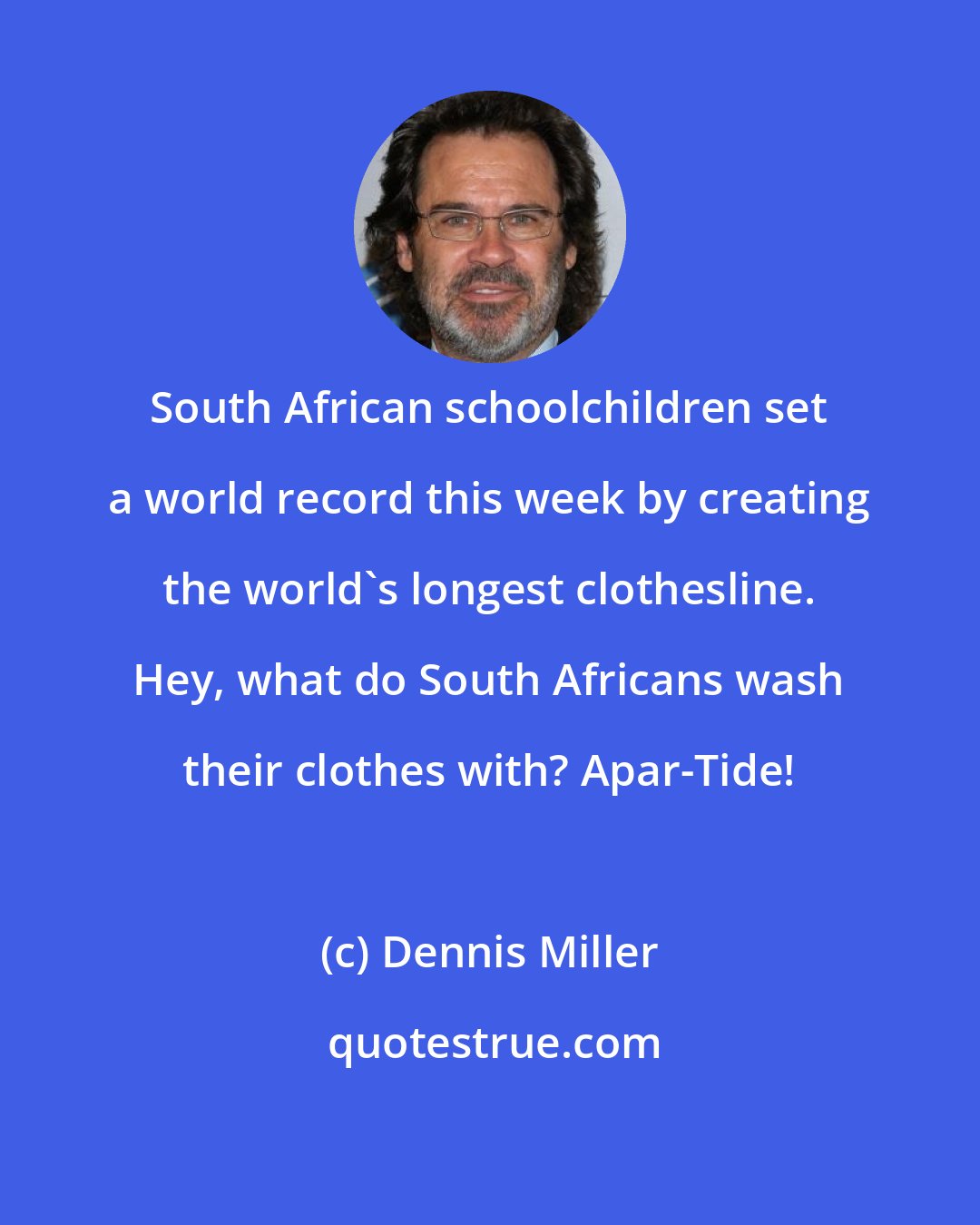 Dennis Miller: South African schoolchildren set a world record this week by creating the world's longest clothesline. Hey, what do South Africans wash their clothes with? Apar-Tide!
