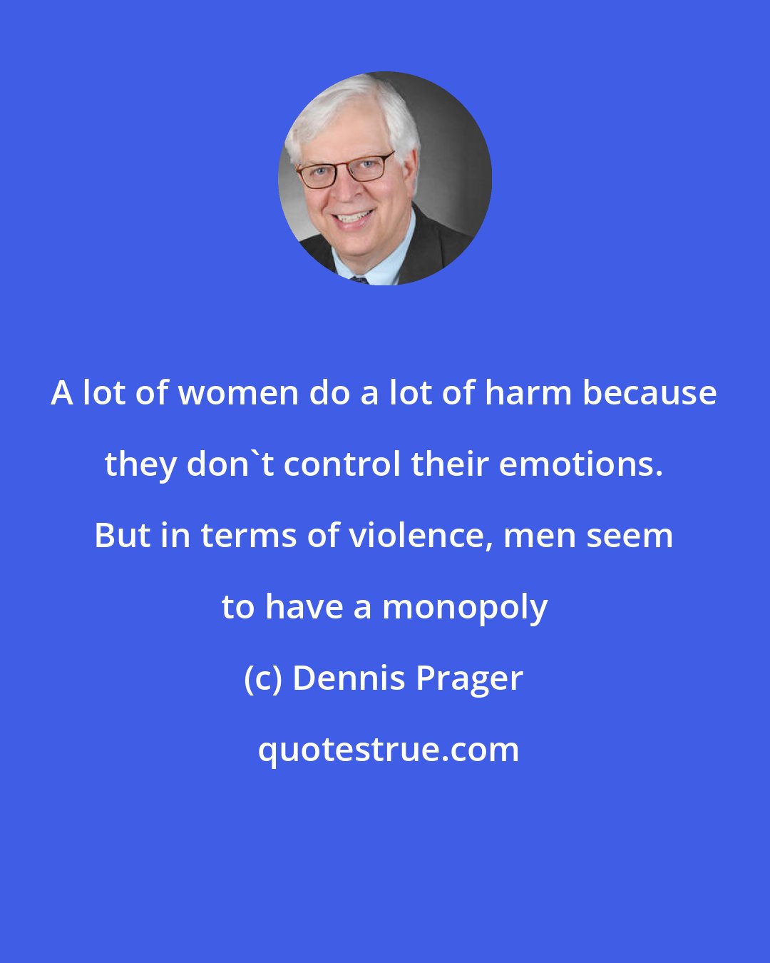 Dennis Prager: A lot of women do a lot of harm because they don't control their emotions. But in terms of violence, men seem to have a monopoly