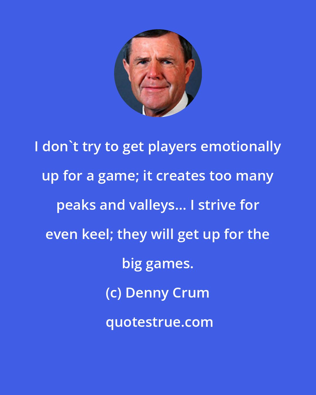 Denny Crum: I don't try to get players emotionally up for a game; it creates too many peaks and valleys... I strive for even keel; they will get up for the big games.