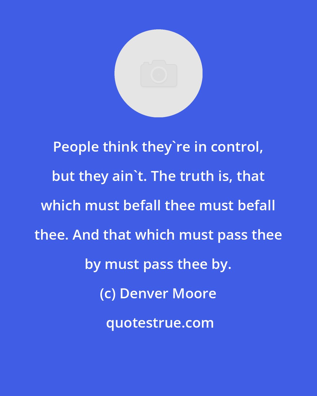 Denver Moore: People think they're in control, but they ain't. The truth is, that which must befall thee must befall thee. And that which must pass thee by must pass thee by.