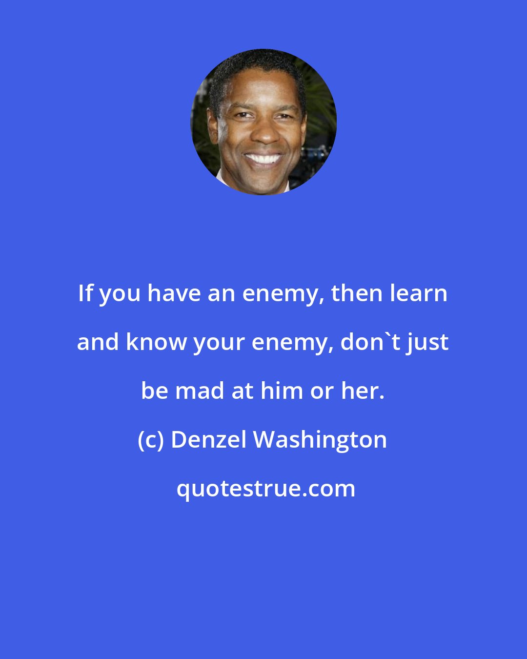 Denzel Washington: If you have an enemy, then learn and know your enemy, don't just be mad at him or her.