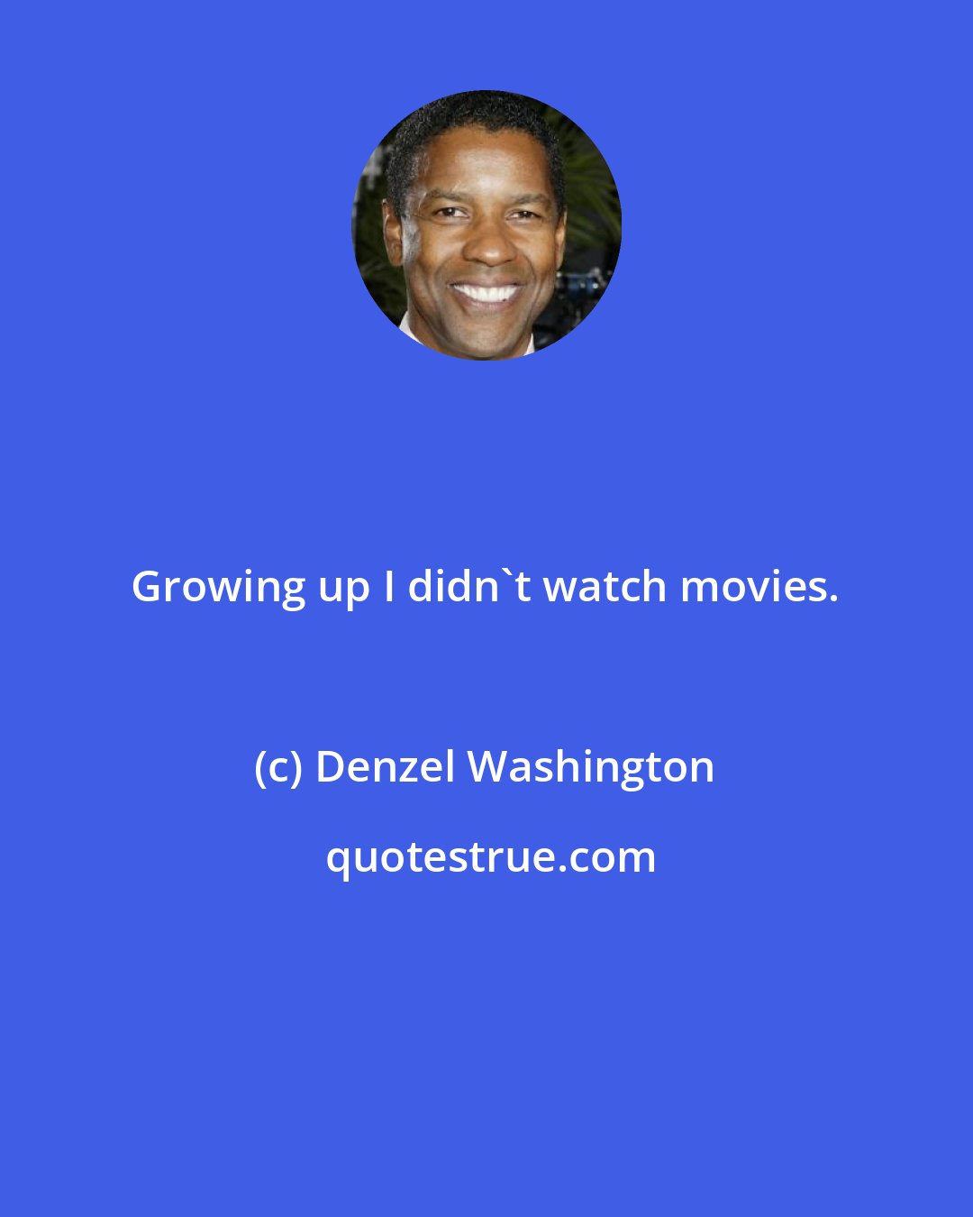 Denzel Washington: Growing up I didn't watch movies.