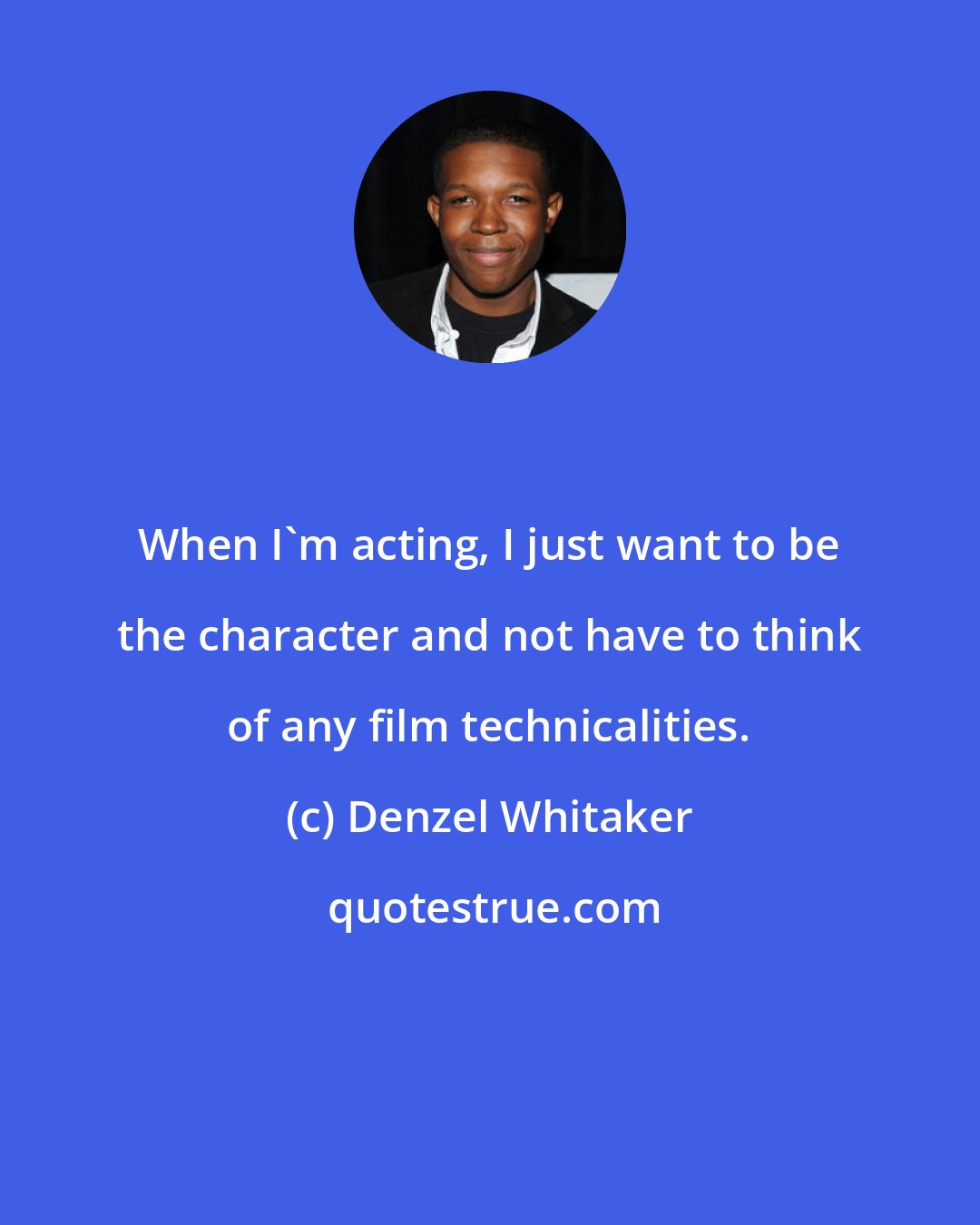 Denzel Whitaker: When I'm acting, I just want to be the character and not have to think of any film technicalities.