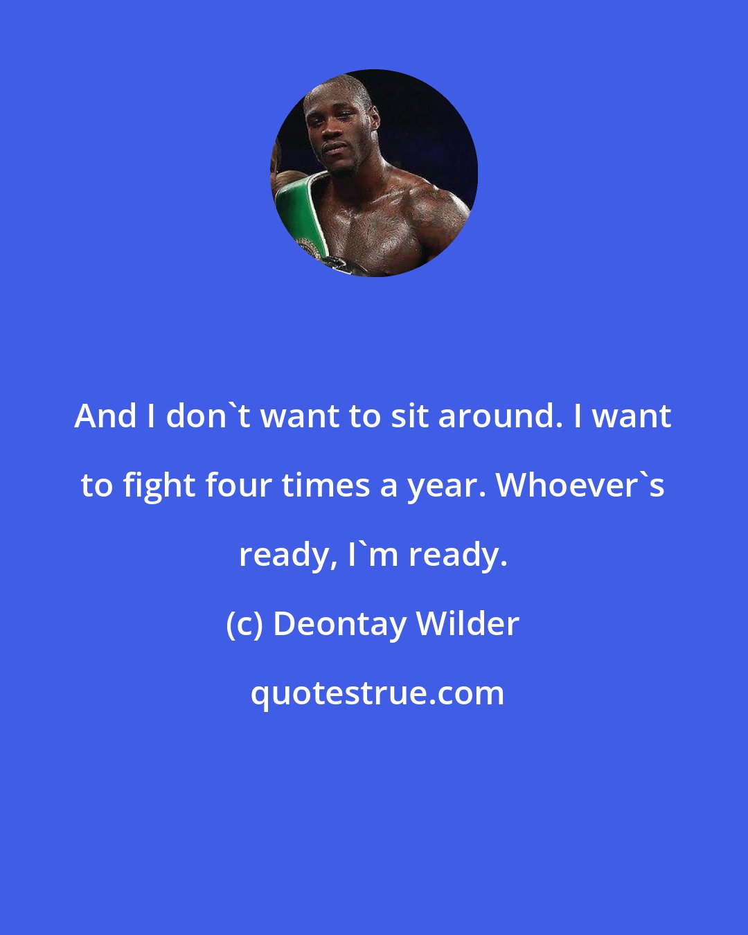 Deontay Wilder: And I don't want to sit around. I want to fight four times a year. Whoever's ready, I'm ready.