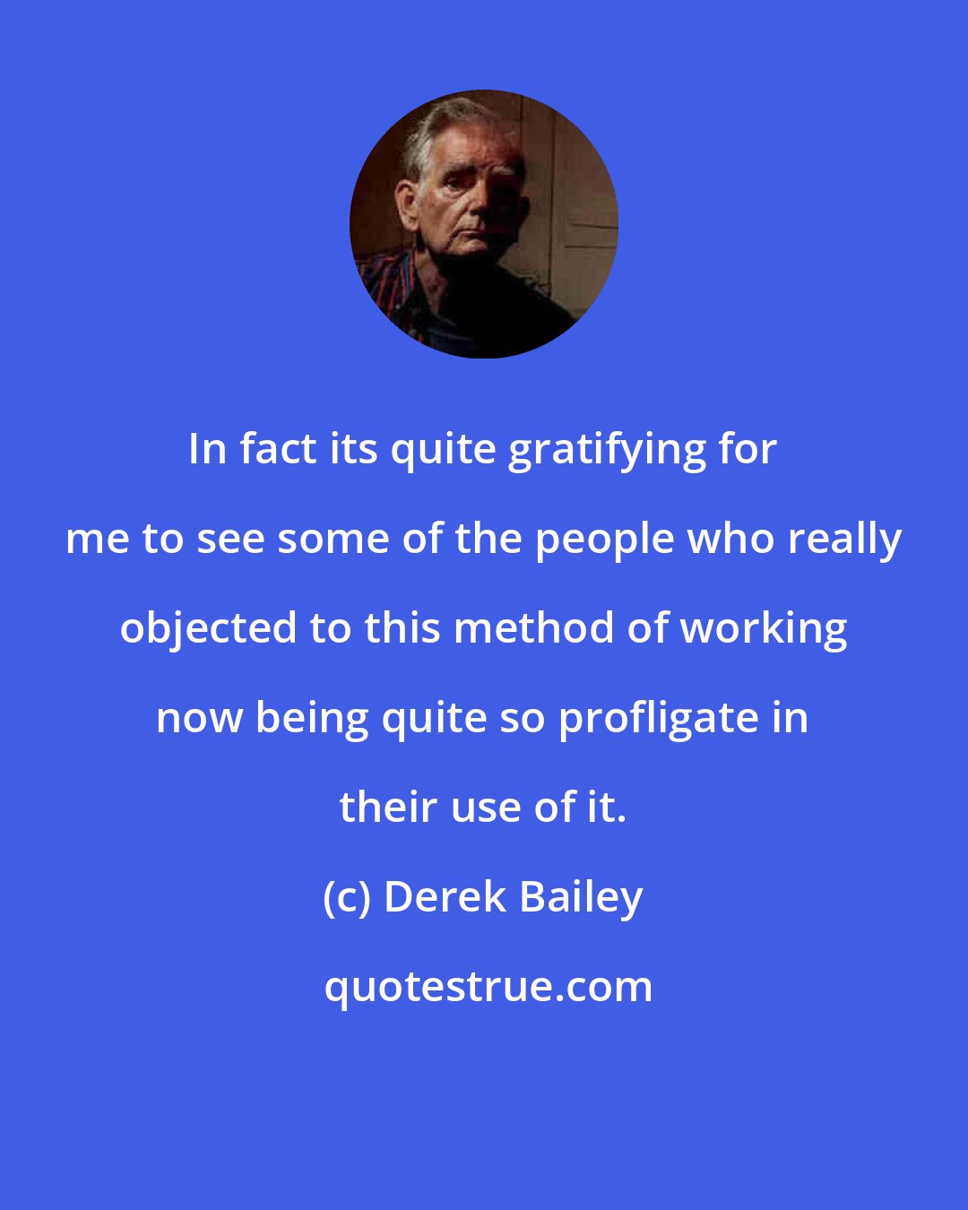 Derek Bailey: In fact its quite gratifying for me to see some of the people who really objected to this method of working now being quite so profligate in their use of it.