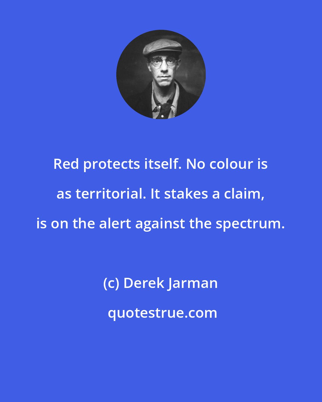 Derek Jarman: Red protects itself. No colour is as territorial. It stakes a claim, is on the alert against the spectrum.