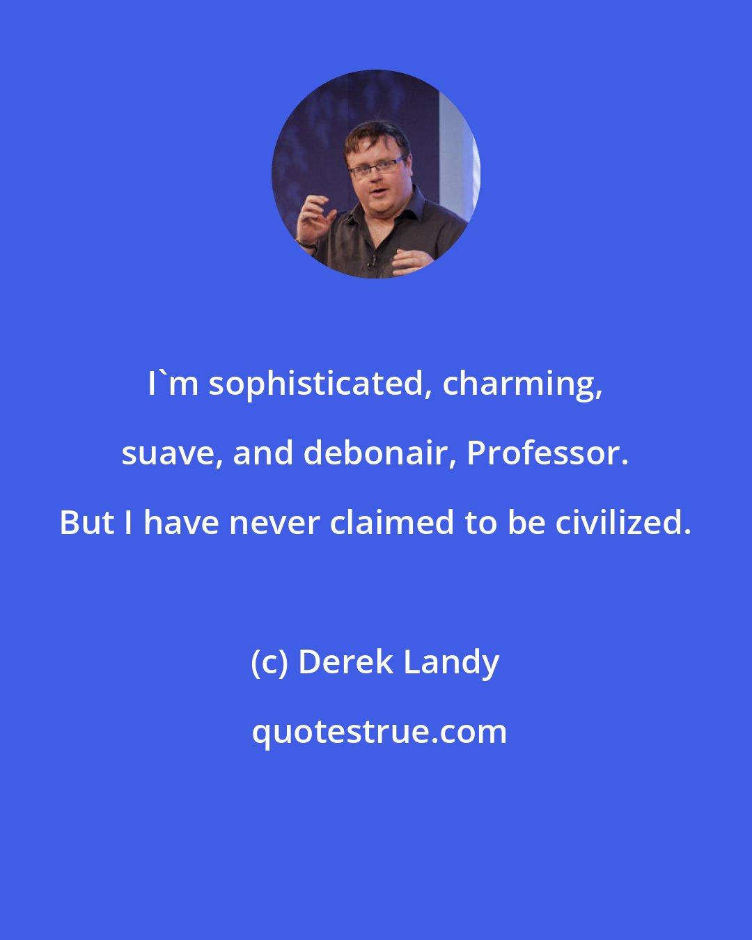 Derek Landy: I'm sophisticated, charming, suave, and debonair, Professor. But I have never claimed to be civilized.