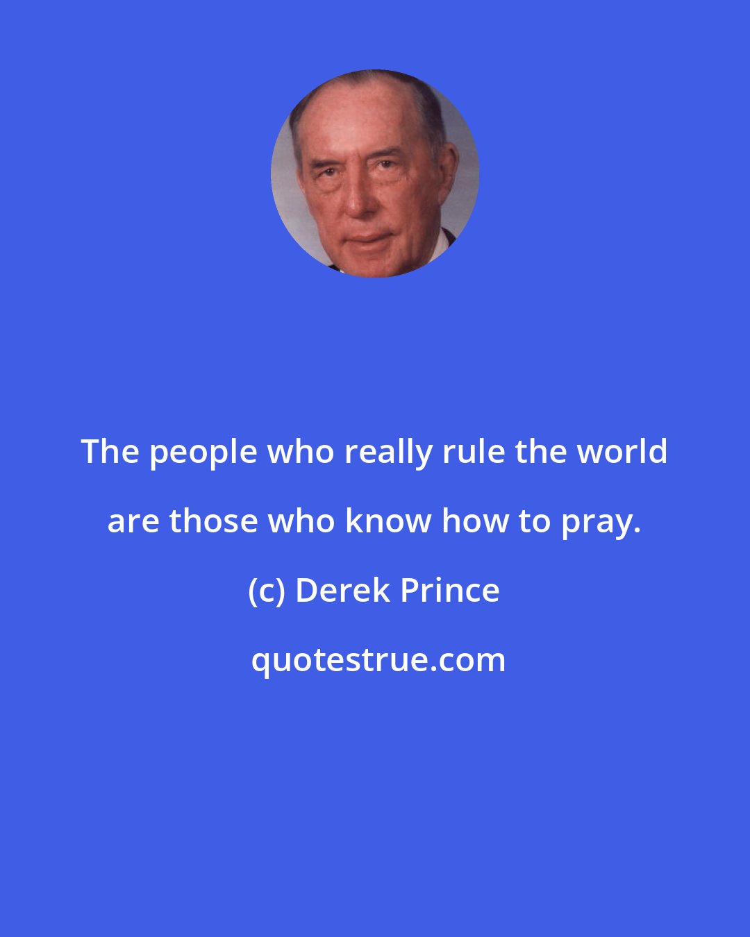 Derek Prince: The people who really rule the world are those who know how to pray.