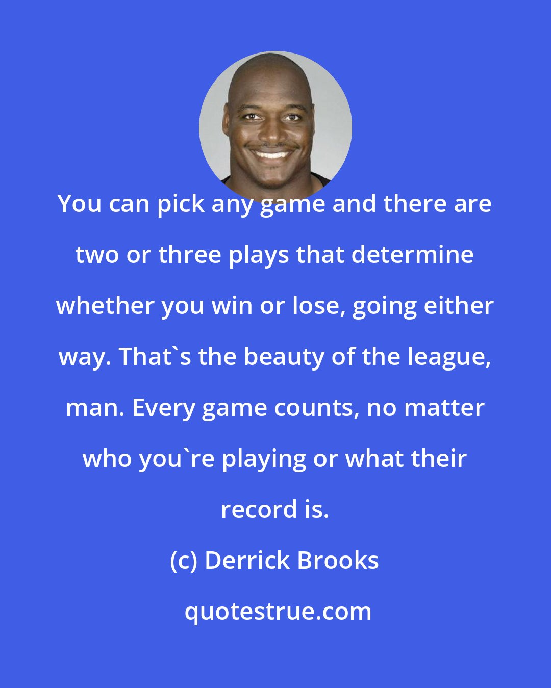 Derrick Brooks: You can pick any game and there are two or three plays that determine whether you win or lose, going either way. That's the beauty of the league, man. Every game counts, no matter who you're playing or what their record is.